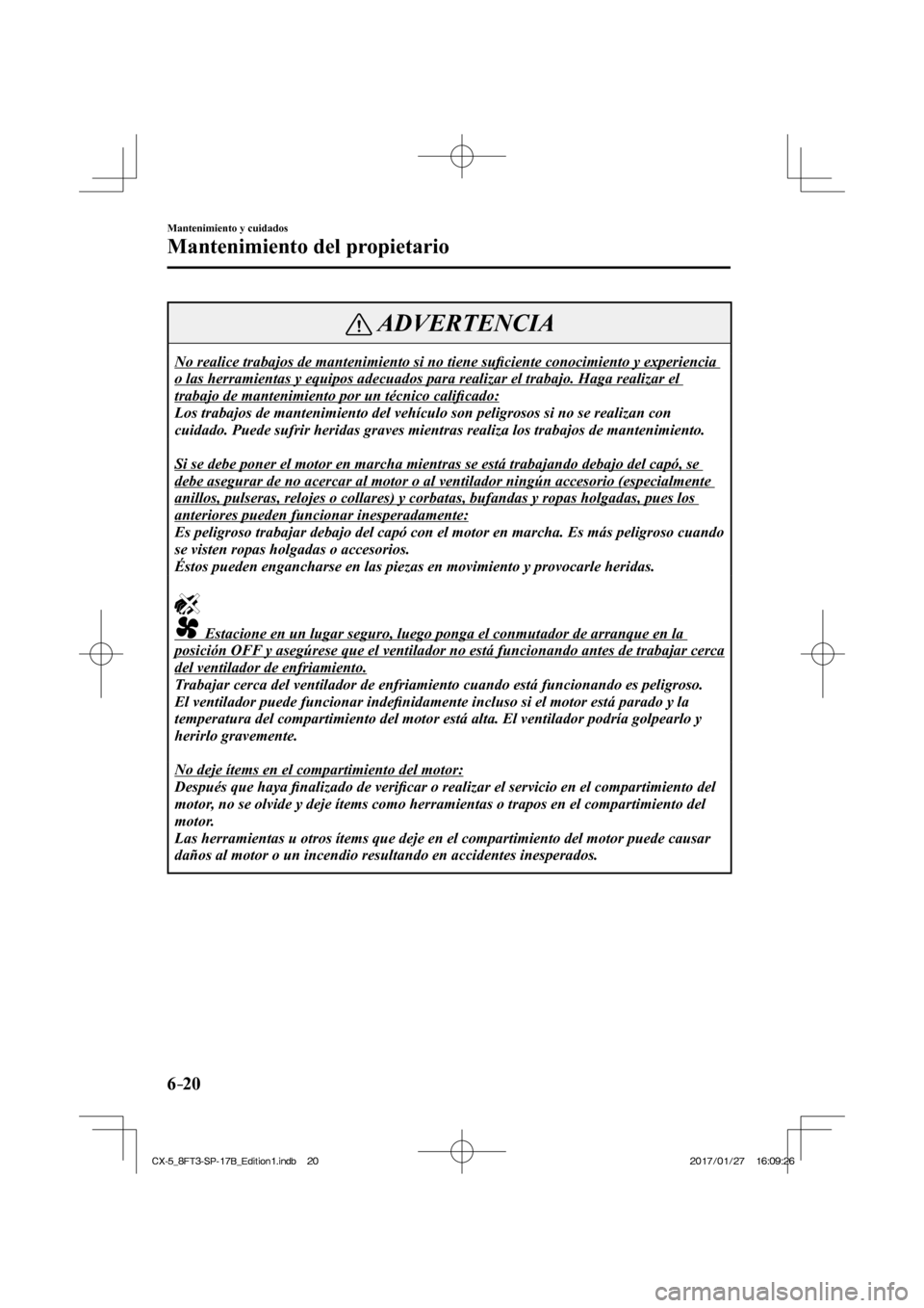 MAZDA MODEL CX-5 2018  Manual del propietario (in Spanish) 6–20
Mantenimiento y cuidados
Mantenimiento del propietario
 ADVERTENCIA
 No realice trabajos de mantenimiento si no tiene suﬁ ciente conocimiento y experiencia 
o las herramientas y equipos adecu