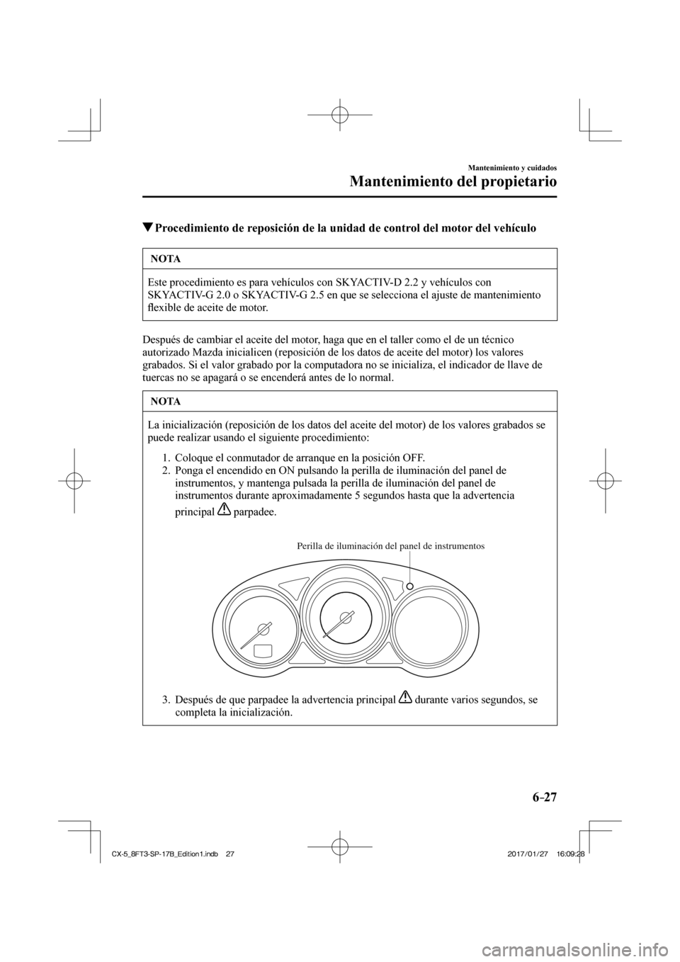 MAZDA MODEL CX-5 2018  Manual del propietario (in Spanish) 6–27
Mantenimiento y cuidados
Mantenimiento del propietario
          Procedimiento de reposición de la unidad de control del motor del vehículo
 NOTA
 Este procedimiento es para vehículos con SK