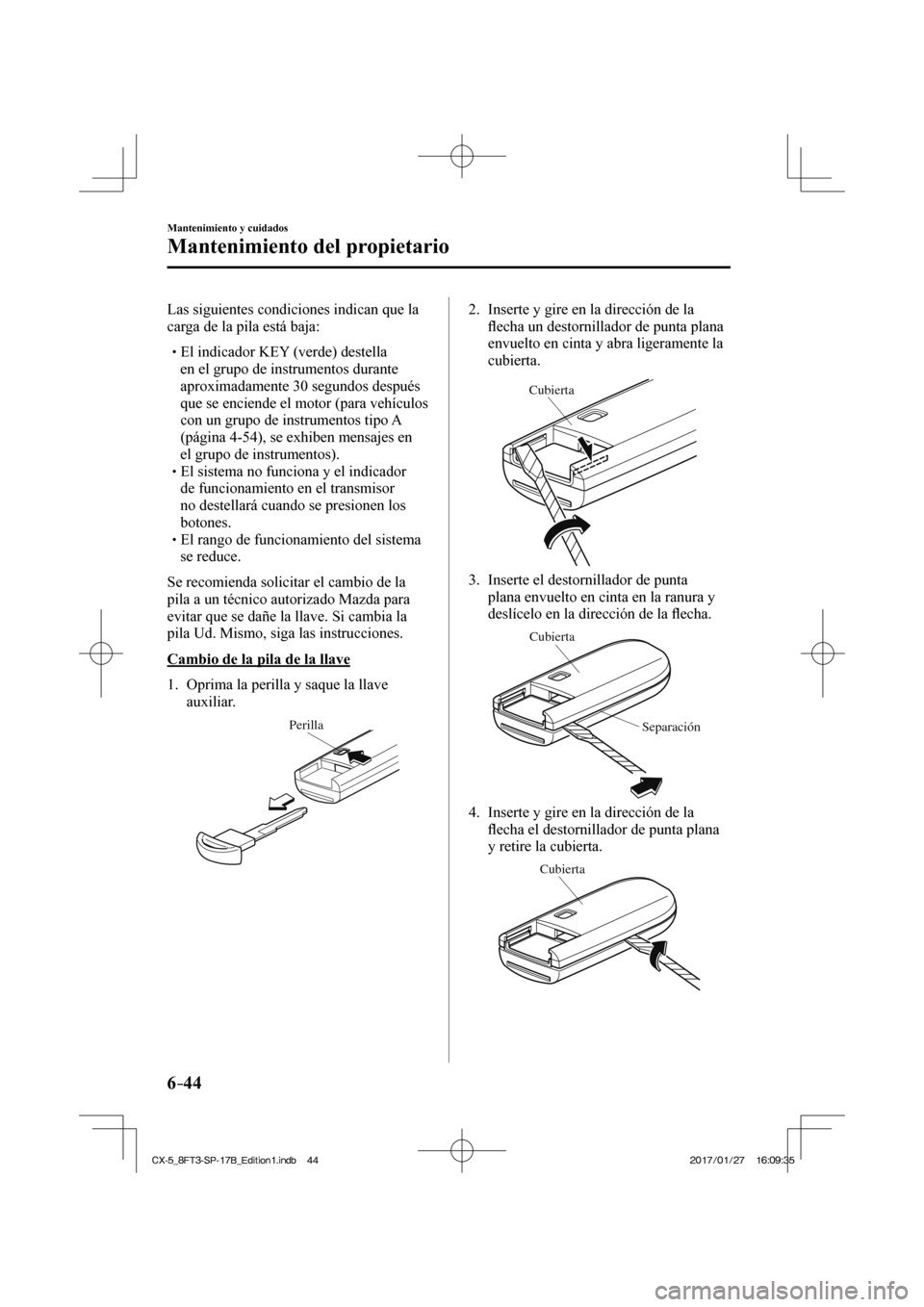 MAZDA MODEL CX-5 2018  Manual del propietario (in Spanish) 6–44
Mantenimiento y cuidados
Mantenimiento del propietario
  Las siguientes condiciones indican que la 
carga de la pila está baja:
   El indicador KEY (verde) destella en el 