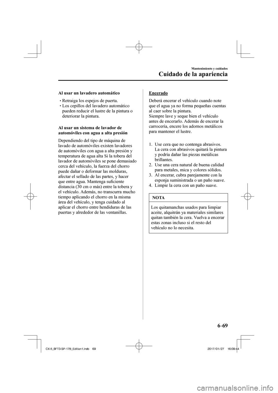MAZDA MODEL CX-5 2018  Manual del propietario (in Spanish) 6–69
Mantenimiento y cuidados
Cuidado de la apariencia
  Al usar un lavadero automático
 Retraiga los espejos de puerta. Los cepillos del lavadero au