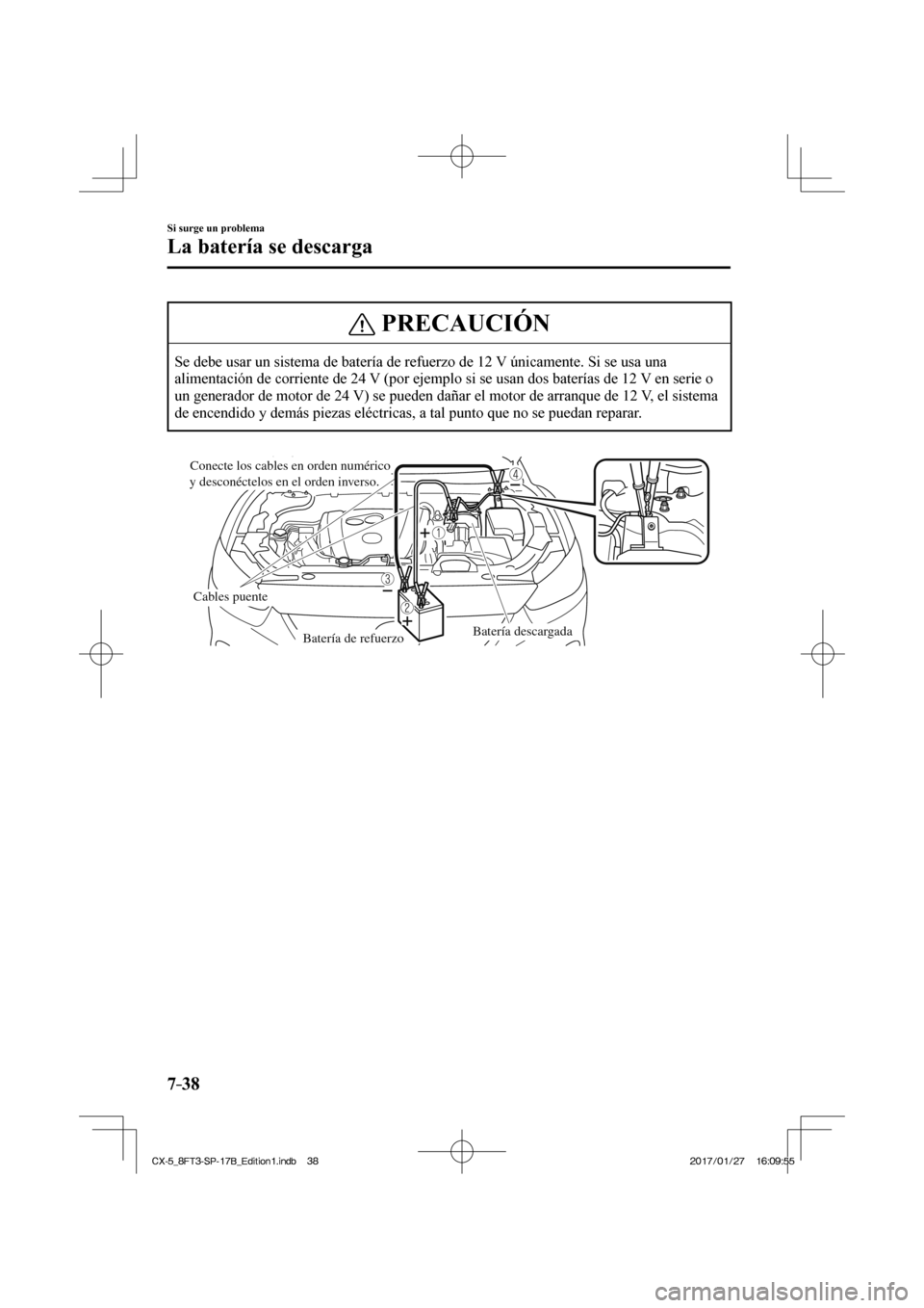 MAZDA MODEL CX-5 2018 Manual del propietario (in Spanish) 7–38
Si surge un problema
La batería se descarga
PRECAUCIÓN
Se debe usar un sistema de batería de refuerzo de 12 V únicamente. Si se usa una
alimentación de corriente de 24 V (por ejemplo si MAZDA MODEL CX-5 2018 Manual del propietario (in Spanish) 7–38
Si surge un problema
La batería se descarga
PRECAUCIÓN
Se debe usar un sistema de batería de refuerzo de 12 V únicamente. Si se usa una
alimentación de corriente de 24 V (por ejemplo si