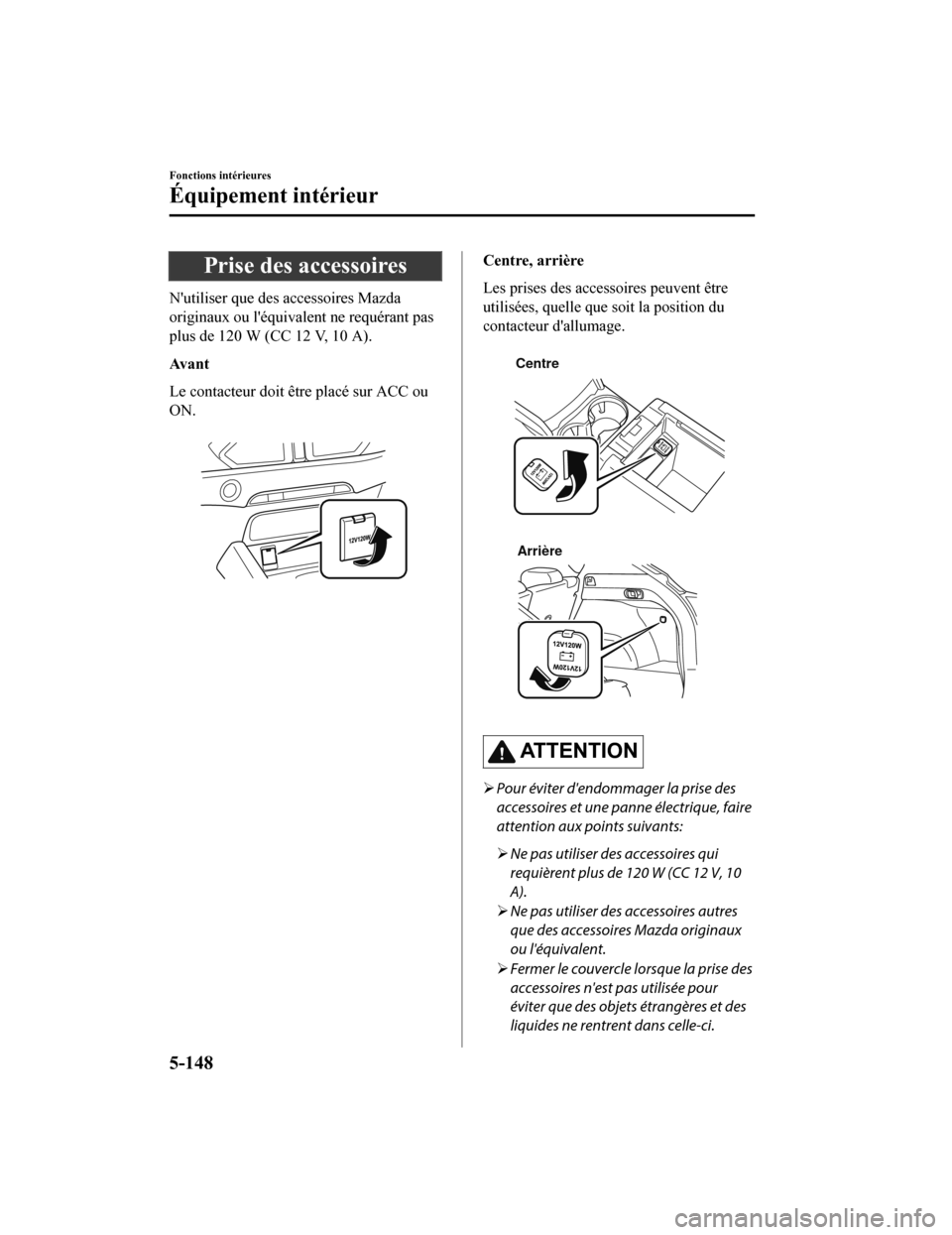 MAZDA MODEL CX-5 2018 Manuel du propriétaire (in French) Prise des accessoires
Nutiliser que des accessoires Mazda
originaux ou léquivalent ne requérant pas
plus de 120 W (CC 12 V, 10 A).
Av a n t
Le contacteur doit être placé sur ACC ou
ON.
Centre, MAZDA MODEL CX-5 2018 Manuel du propriétaire (in French) Prise des accessoires
Nutiliser que des accessoires Mazda
originaux ou léquivalent ne requérant pas
plus de 120 W (CC 12 V, 10 A).
Av a n t
Le contacteur doit être placé sur ACC ou
ON.
Centre,