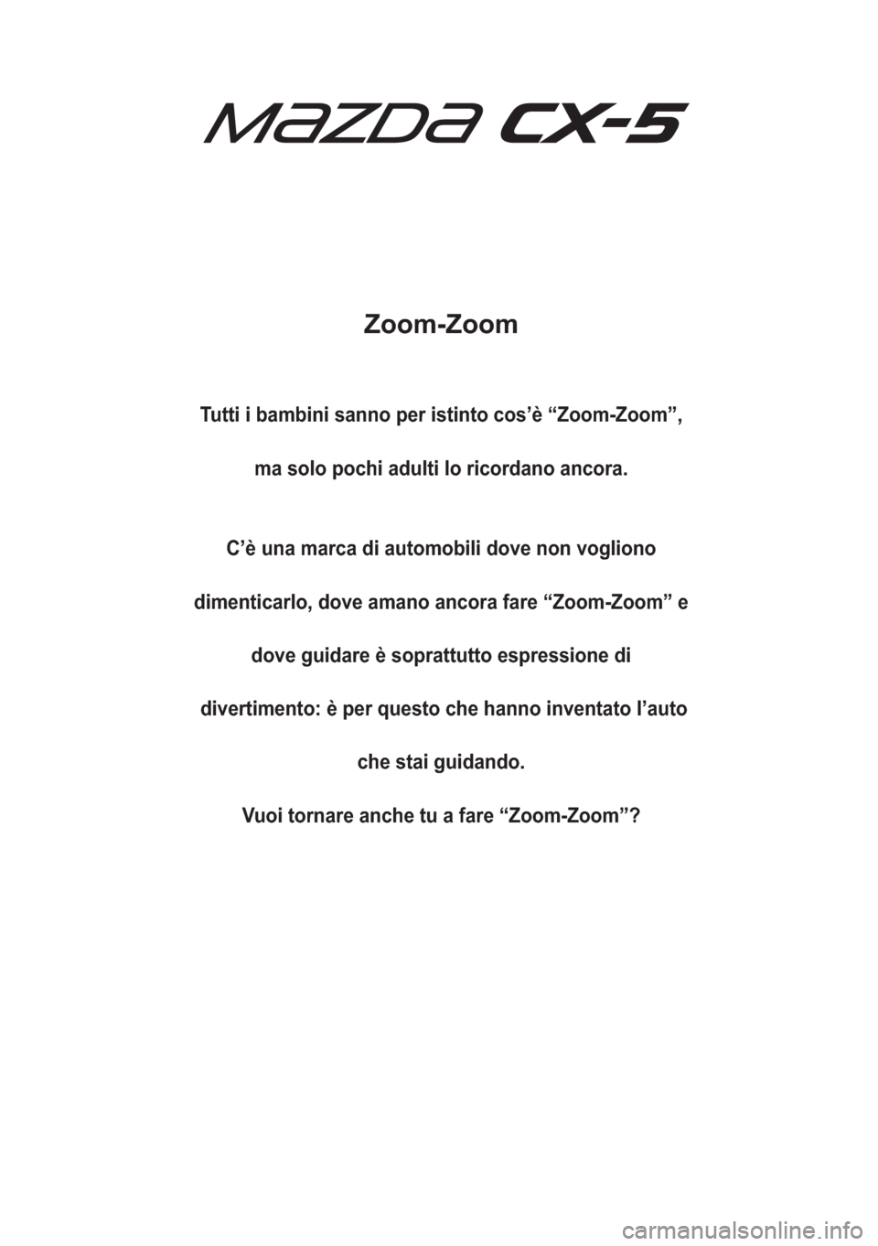 MAZDA MODEL CX-5 2018  Manuale del proprietario (in Italian) Zoom-Zoom
Tutti i bambini sanno per istinto cos’è “Zoom-Zoom”,
ma solo pochi adulti lo ricordano ancora.
C’è una marca di automobili dove non vogliono
dimenticarlo, dove amano ancora fare �