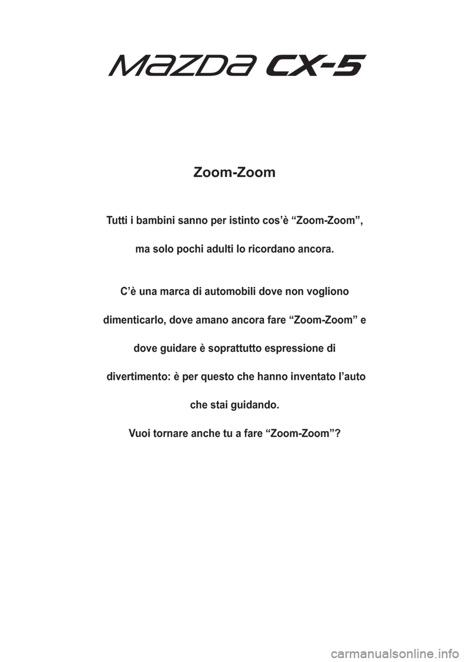MAZDA MODEL CX-5 2018  Manuale del proprietario (in Italian) Zoom-Zoom
Tutti i bambini sanno per istinto cos’è “Zoom-Zoom”,
ma solo pochi adulti lo ricordano ancora.
C’è una marca di automobili dove non vogliono
dimenticarlo, dove amano ancora fare 