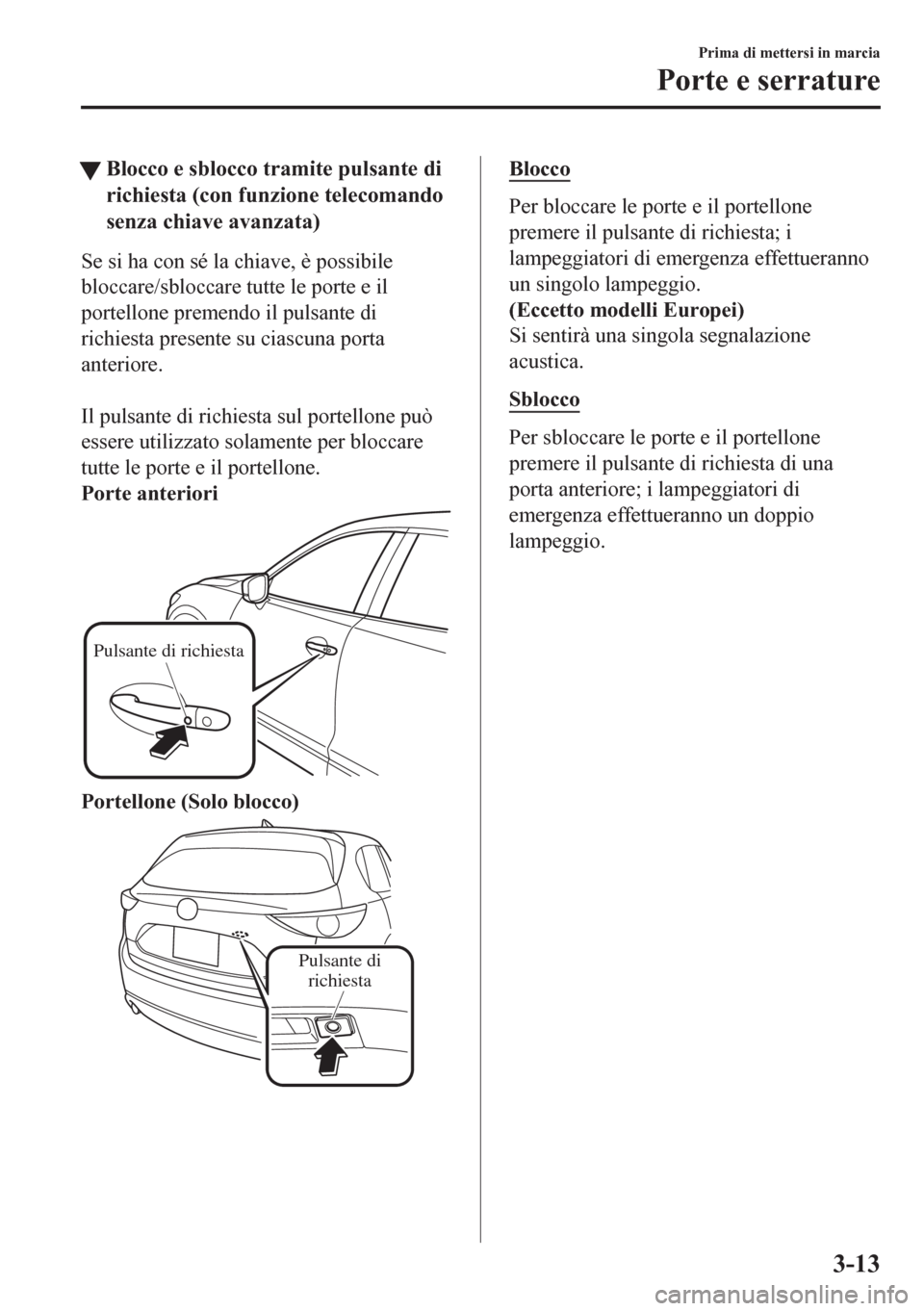 MAZDA MODEL CX-5 2018  Manuale del proprietario (in Italian) tBlocco e sblocco tramite pulsante di
richiesta (con funzione telecomando
senza chiave avanzata)
Se si ha con sé la chiave, è possibile
bloccare/sbloccare tutte le porte e il
portellone premendo il 