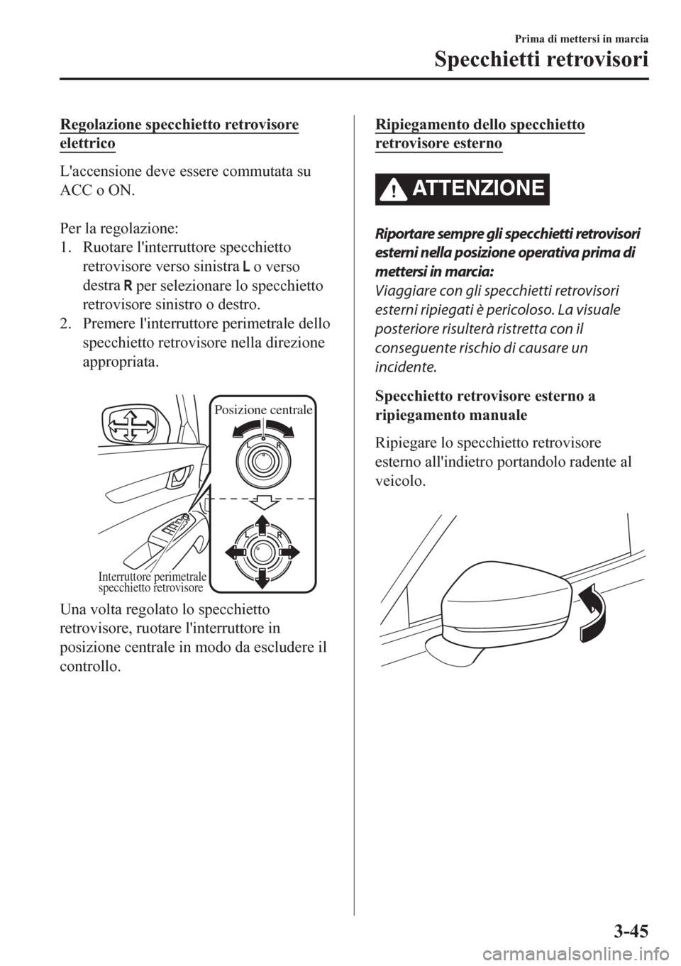 MAZDA MODEL CX-5 2018  Manuale del proprietario (in Italian) Regolazione specchietto retrovisore
elettrico
Laccensione deve essere commutata su
ACC o ON.
 
Per la regolazione:
1. Ruotare linterruttore specchietto
retrovisore verso sinistra 
 o verso
destra 
 