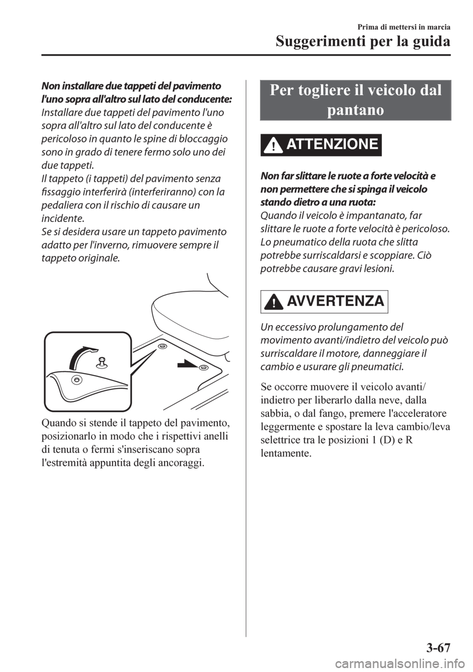 MAZDA MODEL CX-5 2018  Manuale del proprietario (in Italian) Non installare due tappeti del pavimento
luno sopra allaltro sul lato del conducente:
Installare due tappeti del pavimento luno
sopra allaltro sul lato del conducente è
pericoloso in quanto le sp