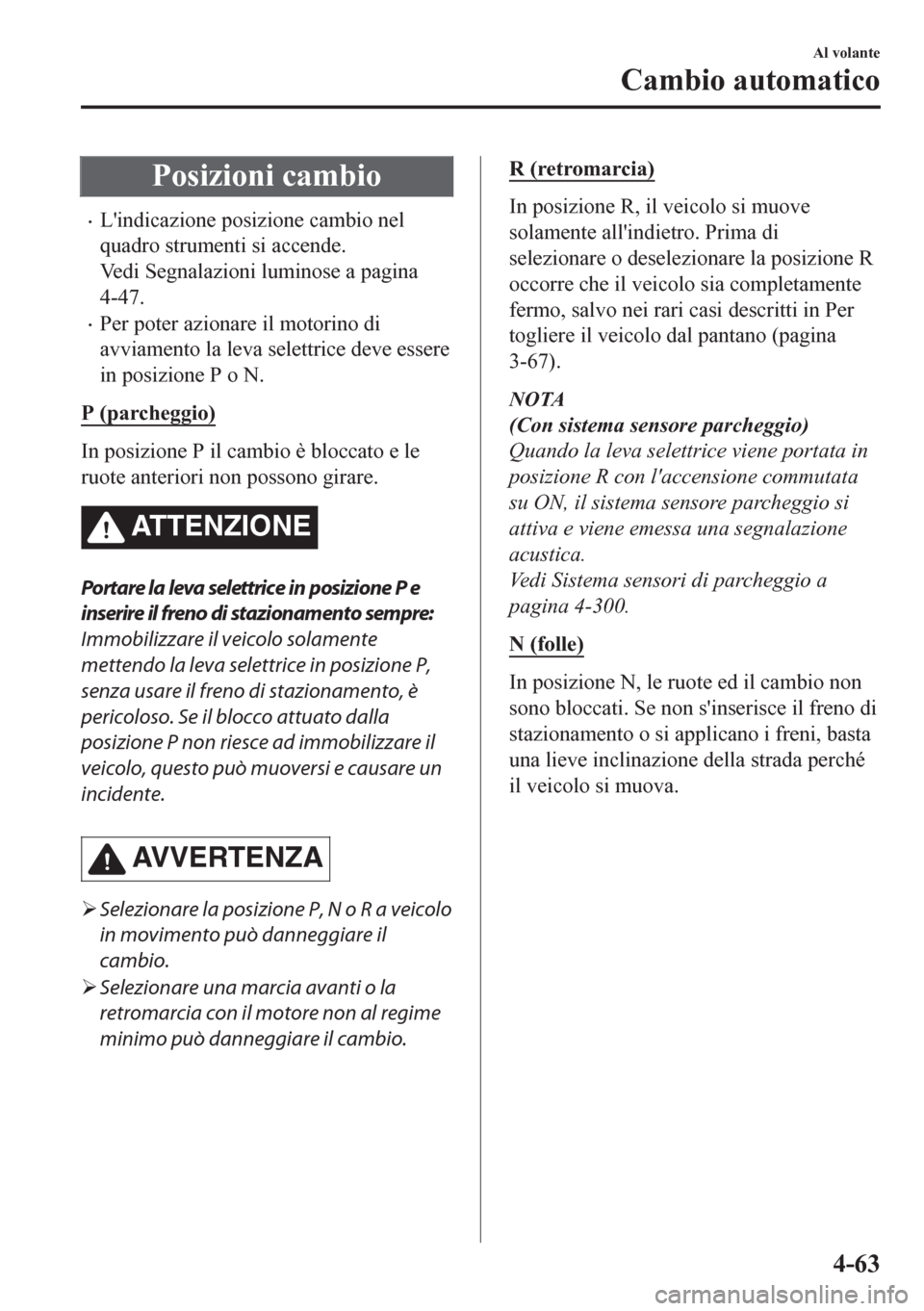 MAZDA MODEL CX-5 2018  Manuale del proprietario (in Italian) Posizioni cambio
•Lindicazione posizione cambio nel
quadro strumenti si accende.
Vedi Segnalazioni luminose a pagina
4-47.
•Per poter azionare il motorino di
avviamento la leva selettrice deve es