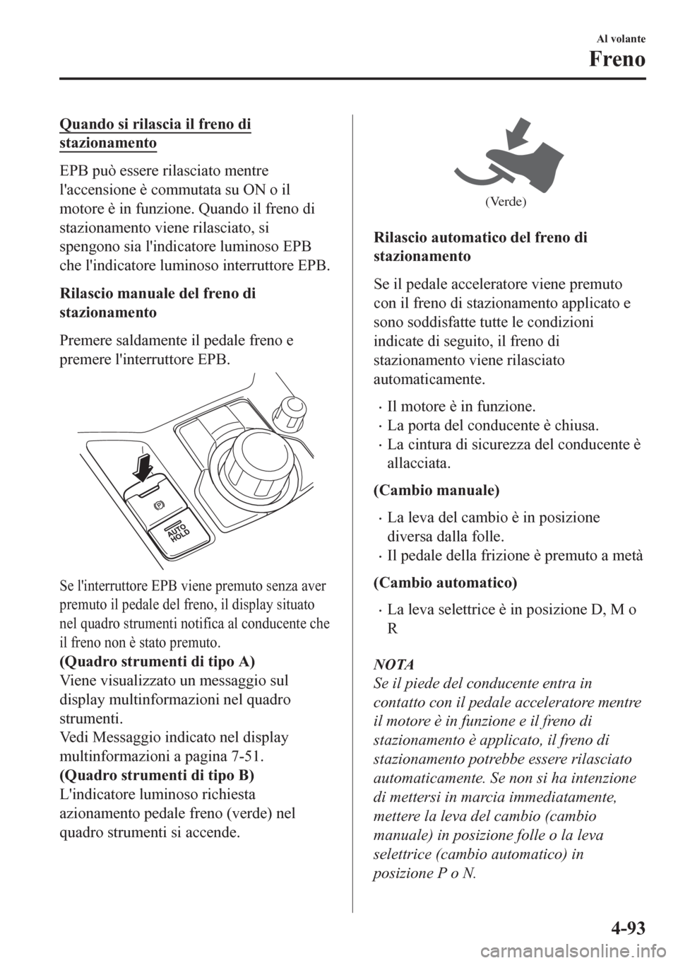 MAZDA MODEL CX-5 2018  Manuale del proprietario (in Italian) Quando si rilascia il freno di
stazionamento
EPB può essere rilasciato mentre
laccensione è commutata su ON o il
motore è in funzione. Quando il freno di
stazionamento viene rilasciato, si
spengon
