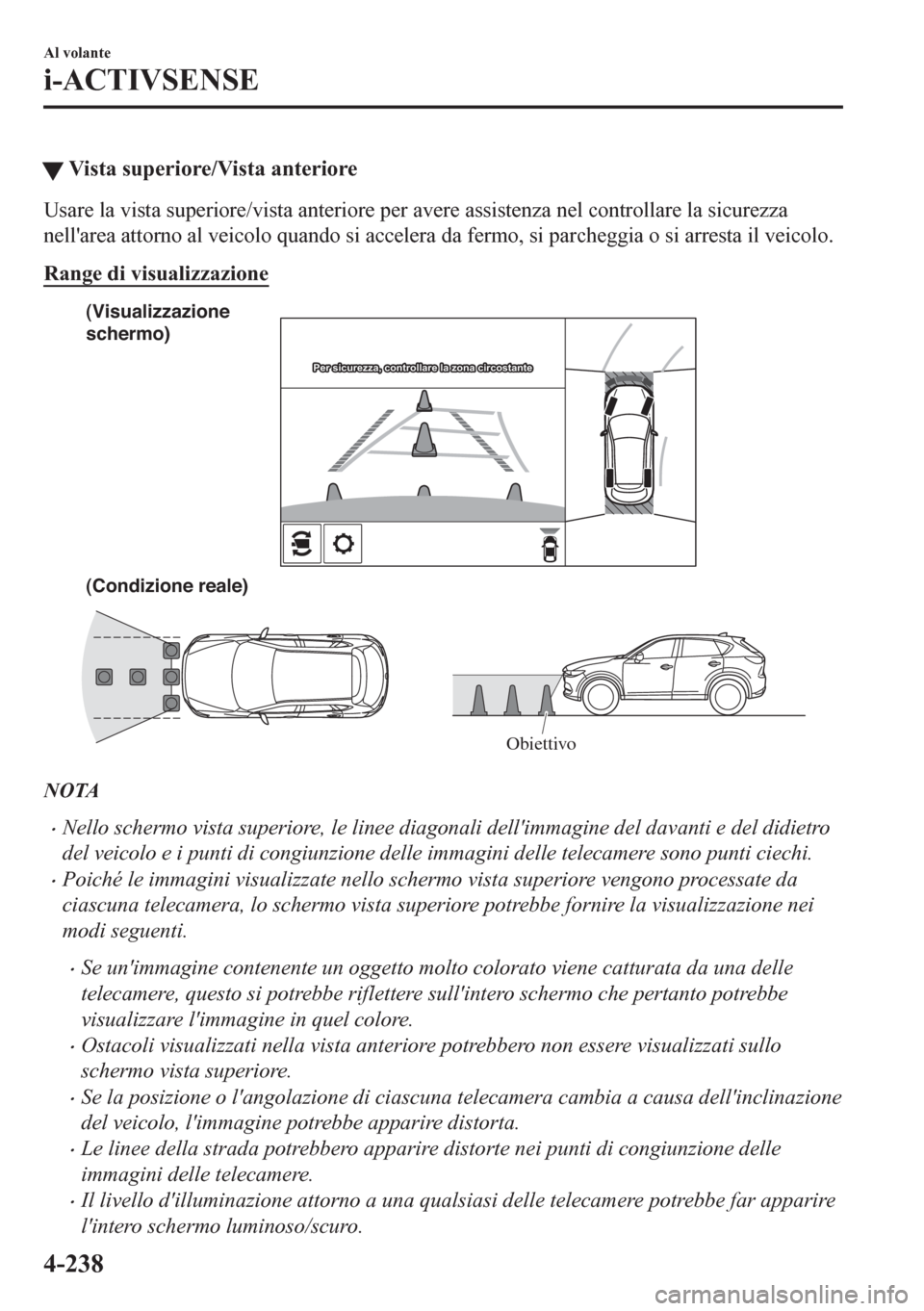 MAZDA MODEL CX-5 2018  Manuale del proprietario (in Italian) �WVista superiore/Vista anteriore
Usare la vista superiore/vista anteriore per avere assistenza nel controllare la sicurezza
nellarea attorno al veicolo quando si accelera da fermo, si parcheggia o s