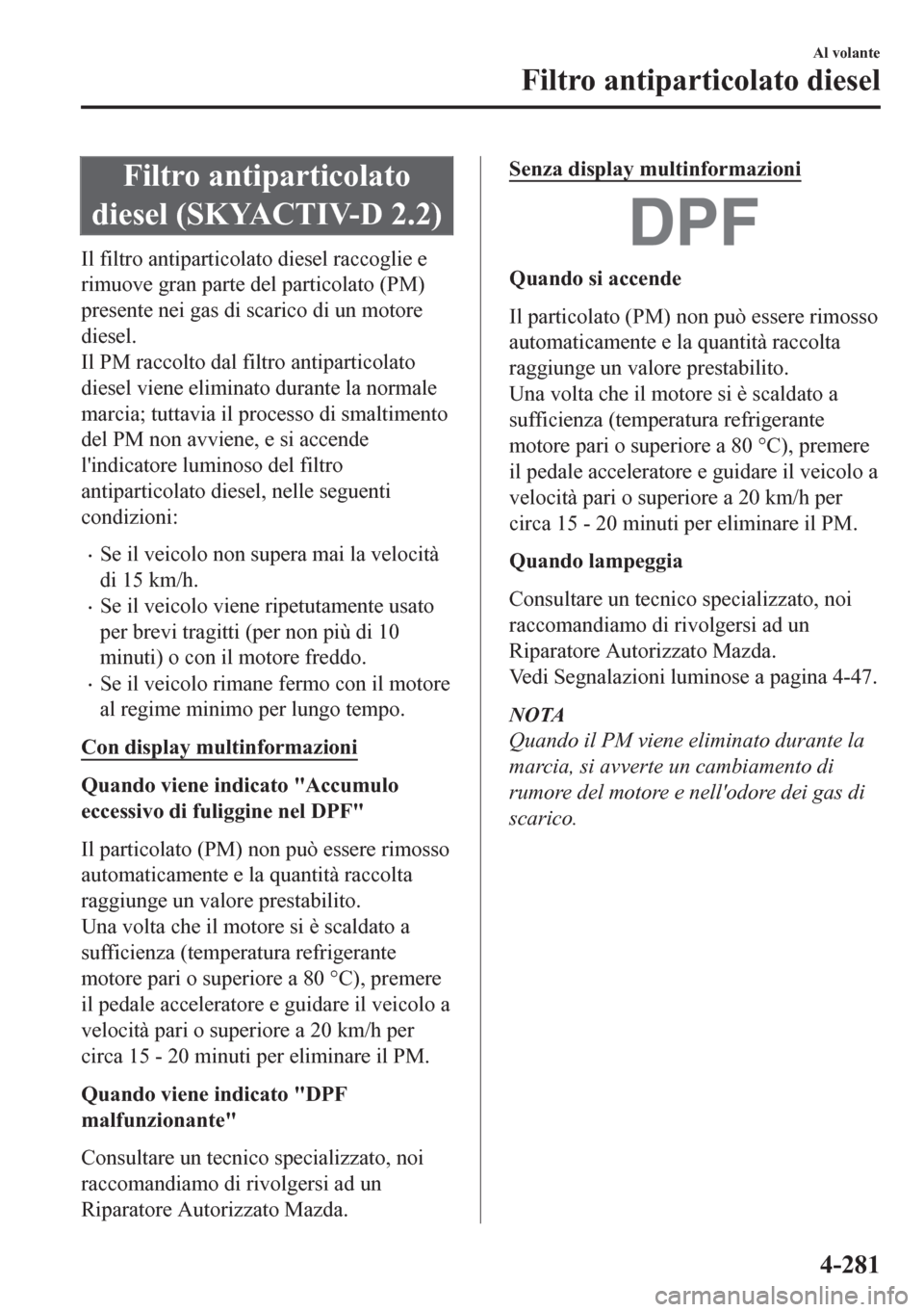 MAZDA MODEL CX-5 2018 Manuale del proprietario (in Italian) Filtro antiparticolato
diesel (SKYACTIV-D 2.2)
Il filtro antiparticolato diesel raccoglie e
rimuove gran parte del particolato (PM)
presente nei gas di scarico di un motore
diesel.
Il PM raccolto dal MAZDA MODEL CX-5 2018 Manuale del proprietario (in Italian) Filtro antiparticolato
diesel (SKYACTIV-D 2.2)
Il filtro antiparticolato diesel raccoglie e
rimuove gran parte del particolato (PM)
presente nei gas di scarico di un motore
diesel.
Il PM raccolto dal