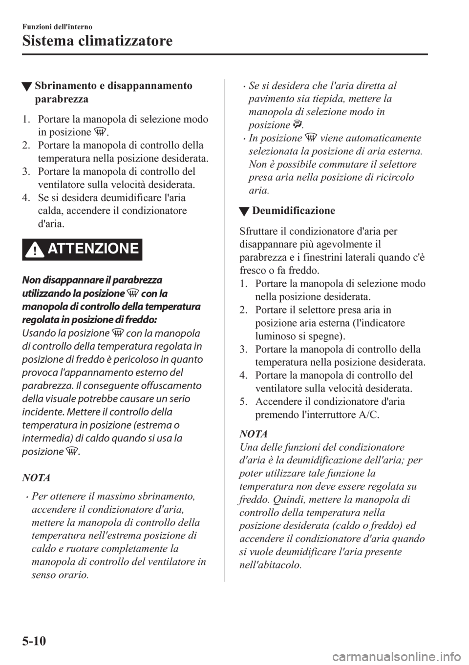 MAZDA MODEL CX-5 2018 Manuale del proprietario (in Italian) tSbrinamento e disappannamento
parabrezza
1. Portare la manopola di selezione modo
in posizione
.
2. Portare la manopola di controllo della
temperatura nella posizione desiderata.
3. Portare la manop MAZDA MODEL CX-5 2018 Manuale del proprietario (in Italian) tSbrinamento e disappannamento
parabrezza
1. Portare la manopola di selezione modo
in posizione
.
2. Portare la manopola di controllo della
temperatura nella posizione desiderata.
3. Portare la manop