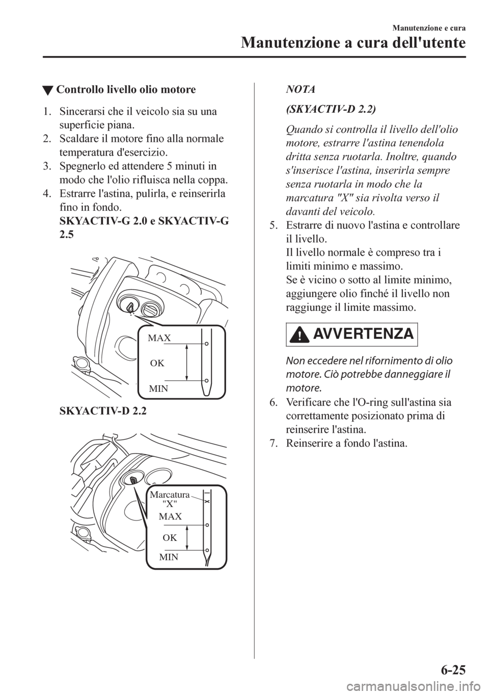 MAZDA MODEL CX-5 2018 Manuale del proprietario (in Italian) tControllo livello olio motore
1. Sincerarsi che il veicolo sia su una
superficie piana.
2. Scaldare il motore fino alla normale
temperatura desercizio.
3. Spegnerlo ed attendere 5 minuti in
modo che MAZDA MODEL CX-5 2018 Manuale del proprietario (in Italian) tControllo livello olio motore
1. Sincerarsi che il veicolo sia su una
superficie piana.
2. Scaldare il motore fino alla normale
temperatura desercizio.
3. Spegnerlo ed attendere 5 minuti in
modo che