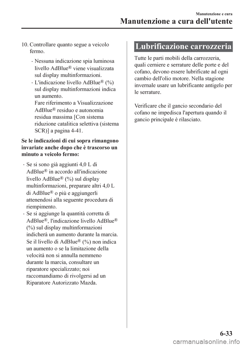 MAZDA MODEL CX-5 2018  Manuale del proprietario (in Italian) 10. Controllare quanto segue a veicolo
fermo.
•Nessuna indicazione spia luminosa
livello AdBlue
® viene visualizzata
sul display multinformazioni.
•Lindicazione livello AdBlue® (%)
sul display 