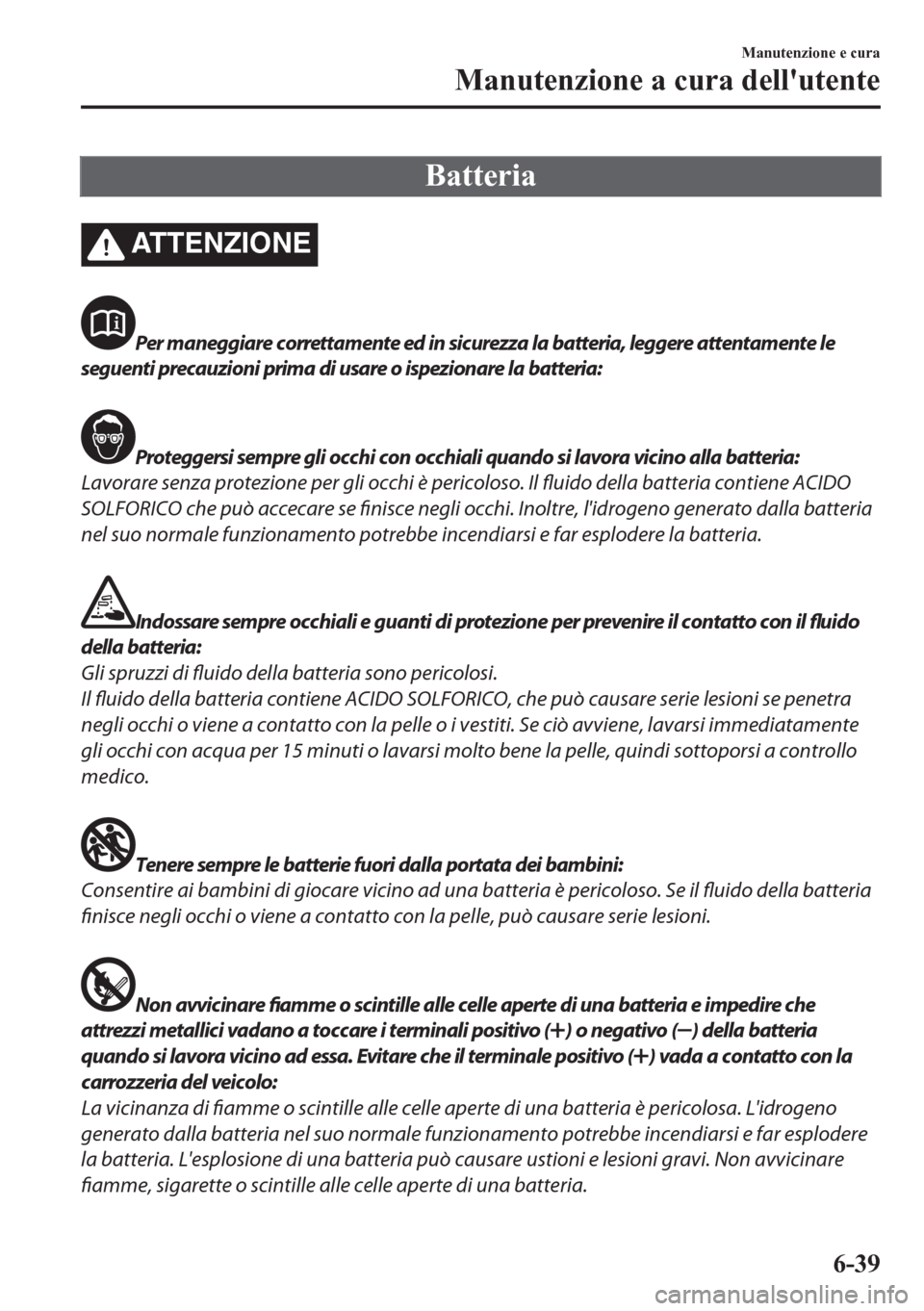 MAZDA MODEL CX-5 2018 Manuale del proprietario (in Italian) Batteria
ATTENZIONE
Per maneggiare correttamente ed in sicurezza la batteria, leggere attentamente le
seguenti precauzioni prima di usare o ispezionare la batteria:
Proteggersi sempre gli occhi con oc MAZDA MODEL CX-5 2018 Manuale del proprietario (in Italian) Batteria
ATTENZIONE
Per maneggiare correttamente ed in sicurezza la batteria, leggere attentamente le
seguenti precauzioni prima di usare o ispezionare la batteria:
Proteggersi sempre gli occhi con oc
