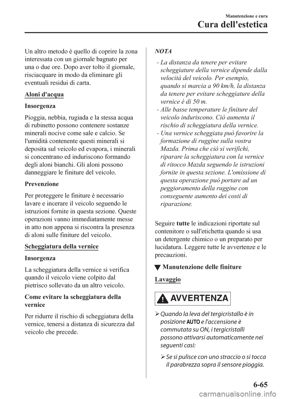 MAZDA MODEL CX-5 2018  Manuale del proprietario (in Italian) Un altro metodo è quello di coprire la zona
interessata con un giornale bagnato per
una o due ore. Dopo aver tolto il giornale,
risciacquare in modo da eliminare gli
eventuali residui di carta.
Aloni