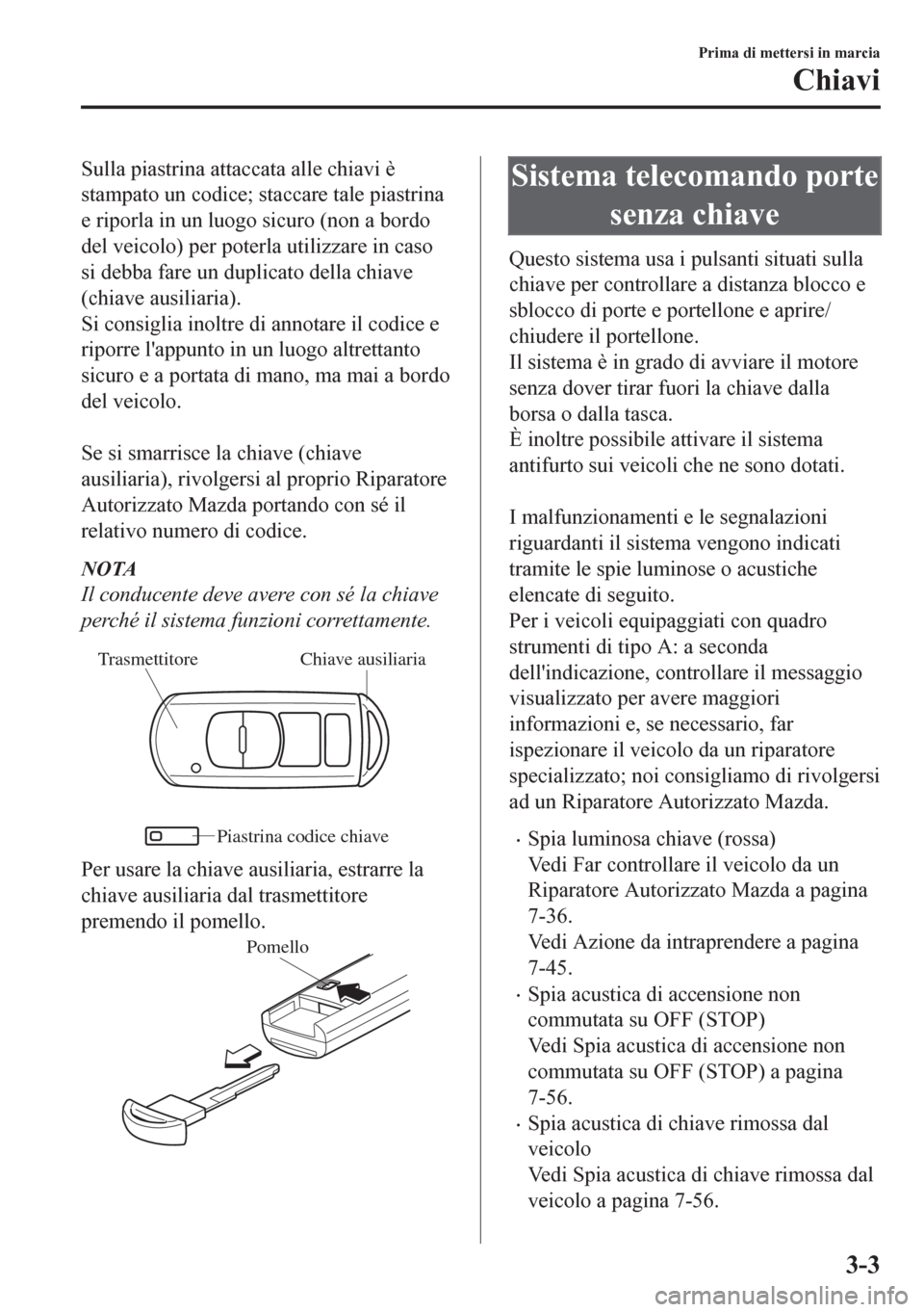 MAZDA MODEL CX-5 2018  Manuale del proprietario (in Italian) Sulla piastrina attaccata alle chiavi è
stampato un codice; staccare tale piastrina
e riporla in un luogo sicuro (non a bordo
del veicolo) per poterla utilizzare in caso
si debba fare un duplicato de