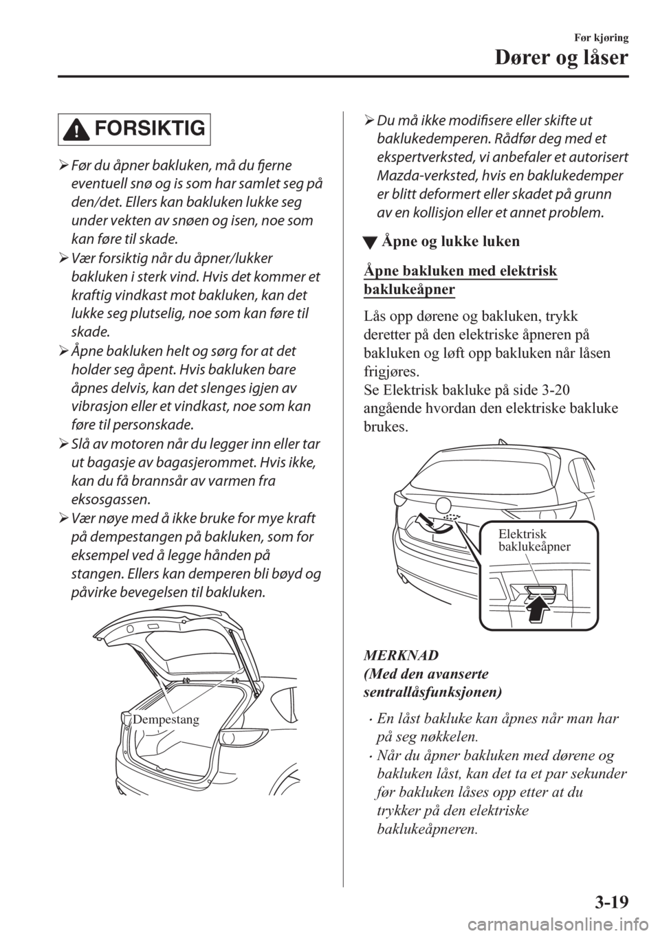 MAZDA MODEL CX-5 2018  Brukerhåndbok (in Norwegian) FORSIKTIG
�¾Før du åpner bakluken, må du fjerne
eventuell snø og is som har samlet seg på
den/det. Ellers kan bakluken lukke seg
under vekten av snøen og isen, noe som
kan føre til skade.
�¾V