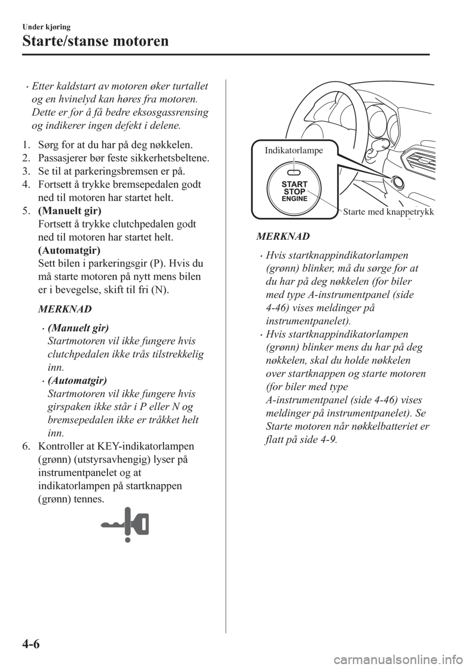 MAZDA MODEL CX-5 2018  Brukerhåndbok (in Norwegian) •Etter kaldstart av motoren øker turtallet
og en hvinelyd kan høres fra motoren.
Dette er for å få bedre eksosgassrensing
og indikerer ingen defekt i delene.
1. Sørg for at du har på deg nøkk