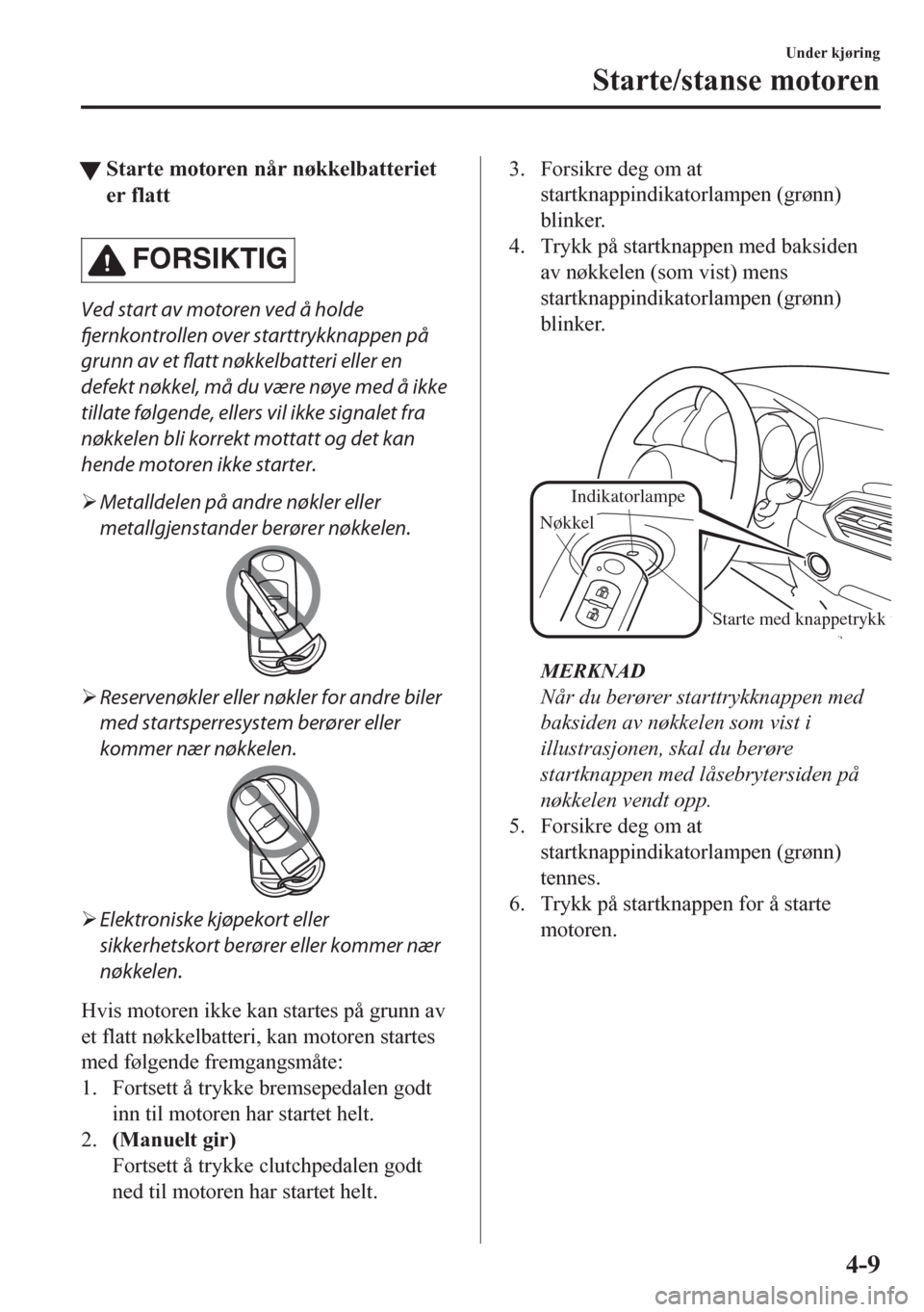 MAZDA MODEL CX-5 2018  Brukerhåndbok (in Norwegian) tStarte motoren når nøkkelbatteriet
er flatt
FORSIKTIG
Ved start av motoren ved å holde
fjernkontrollen over starttrykknappen på
grunn av et flatt nøkkelbatteri eller en
defekt nøkkel, må du v�