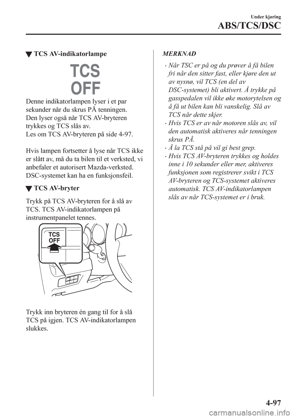 MAZDA MODEL CX-5 2018  Brukerhåndbok (in Norwegian) tTCS AV-indikatorlampe
Denne indikatorlampen lyser i et par
sekunder når du skrus PÅ tenningen.
Den lyser også når TCS AV-bryteren
trykkes og TCS slås av.
Les om TCS AV-bryteren på side 4-97.
 
