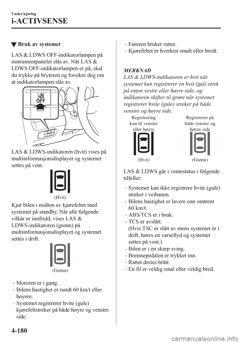 MAZDA MODEL CX-5 2018  Brukerhåndbok (in Norwegian) tBruk av systemet
LAS & LDWS OFF-indikatorlampen på
instrumentpanelet slås av. Når LAS &
LDWS OFF-indikatorlampen er på, skal
du trykke på bryteren og forsikre deg om
at indikatorlampen slås av.