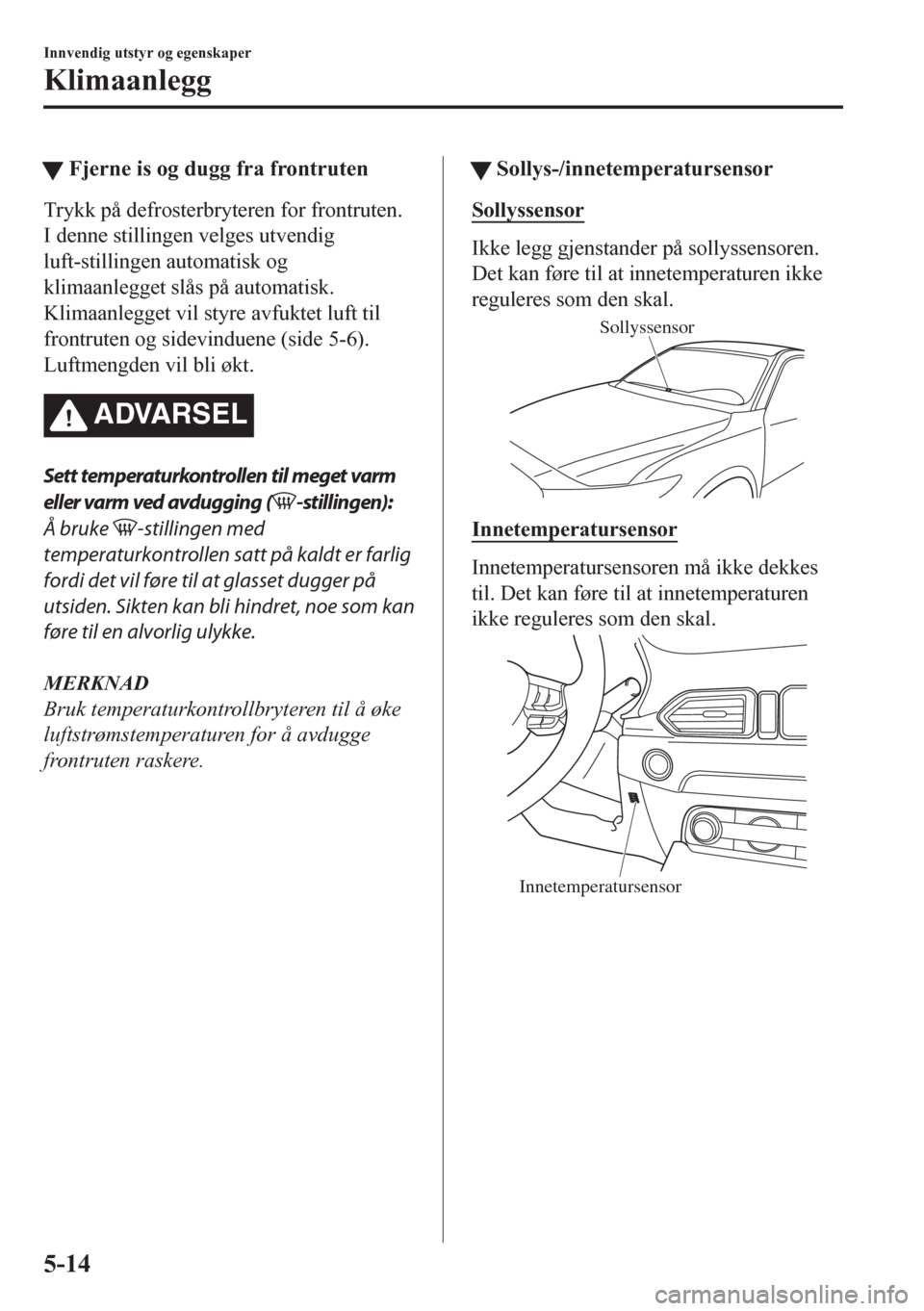 MAZDA MODEL CX-5 2018  Brukerhåndbok (in Norwegian) tFjerne is og dugg fra frontruten
Trykk på defrosterbryteren for frontruten.
I denne stillingen velges utvendig
luft-stillingen automatisk og
klimaanlegget slås på automatisk.
Klimaanlegget vil sty