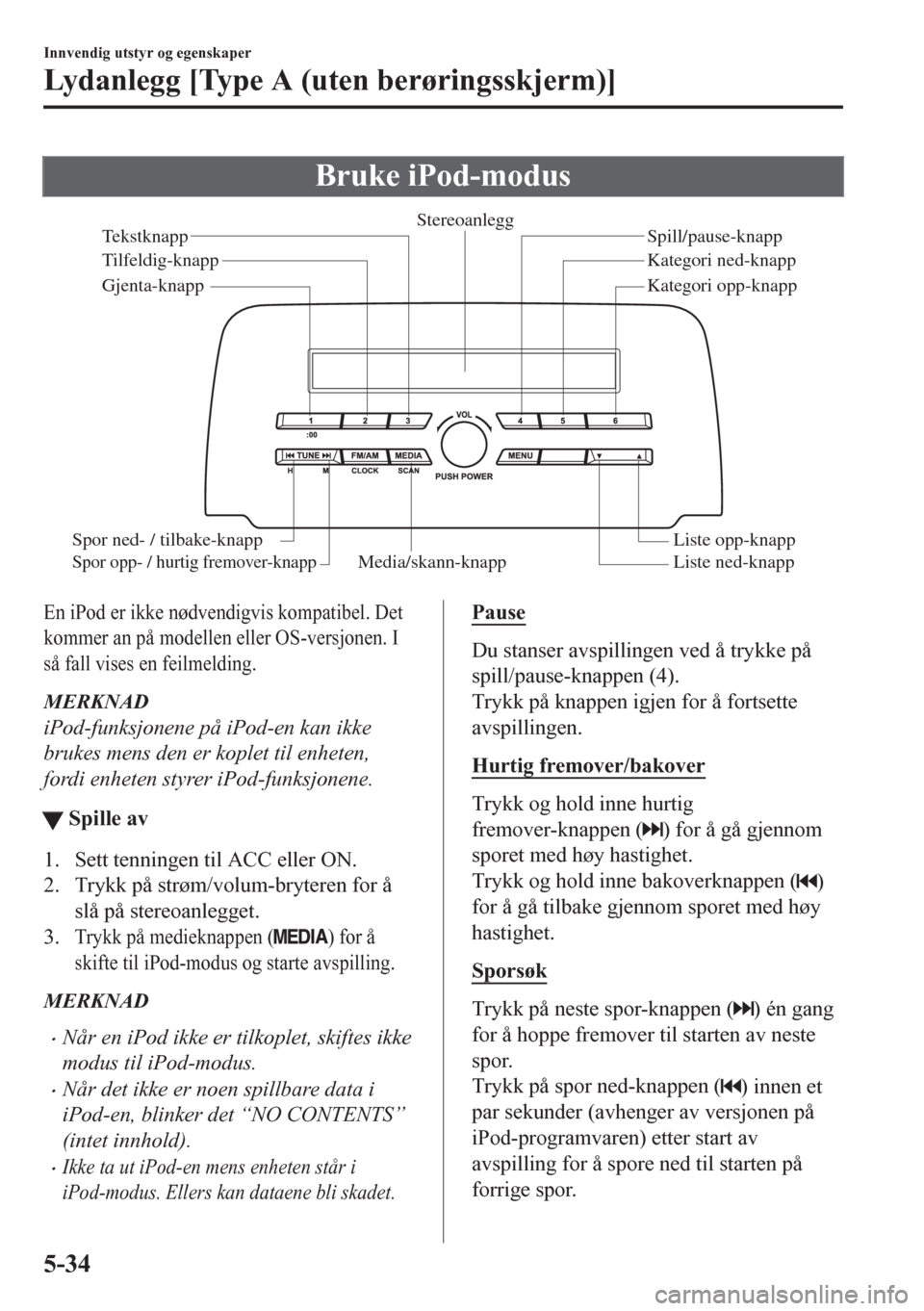MAZDA MODEL CX-5 2018 Brukerhåndbok (in Norwegian) Bruke iPod-modus
Media/skann-knappListe ned-knapp Liste opp-knapp Spill/pause-knapp
Tilfeldig-knapp
Gjenta-knappStereoanlegg
Tekstknapp
Spor ned- / tilbake-knappSpor opp- / hurtig fremover-knapp
Kateg MAZDA MODEL CX-5 2018 Brukerhåndbok (in Norwegian) Bruke iPod-modus
Media/skann-knappListe ned-knapp Liste opp-knapp Spill/pause-knapp
Tilfeldig-knapp
Gjenta-knappStereoanlegg
Tekstknapp
Spor ned- / tilbake-knappSpor opp- / hurtig fremover-knapp
Kateg