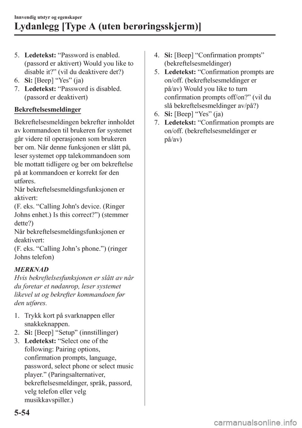 MAZDA MODEL CX-5 2018  Brukerhåndbok (in Norwegian) 5.Ledetekst: “Password is enabled.
(passord er aktivert) Would you like to
disable it?” (vil du deaktivere det?)
6.Si: [Beep] “Yes” (ja)
7.Ledetekst: “Password is disabled.
(passord er deakt