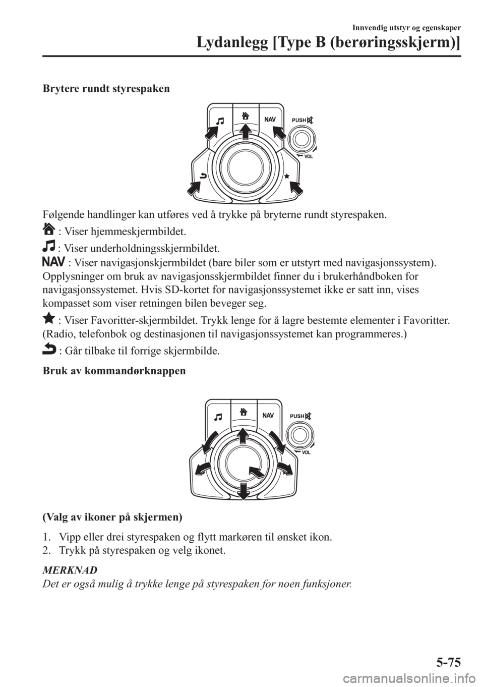 MAZDA MODEL CX-5 2018  Brukerhåndbok (in Norwegian) Brytere rundt styrespaken
Følgende handlinger kan utføres ved å trykke på bryterne rundt styrespaken.
 : Viser hjemmeskjermbildet.
 : Viser underholdningsskjermbildet.
 : Viser navigasjonskjermbil