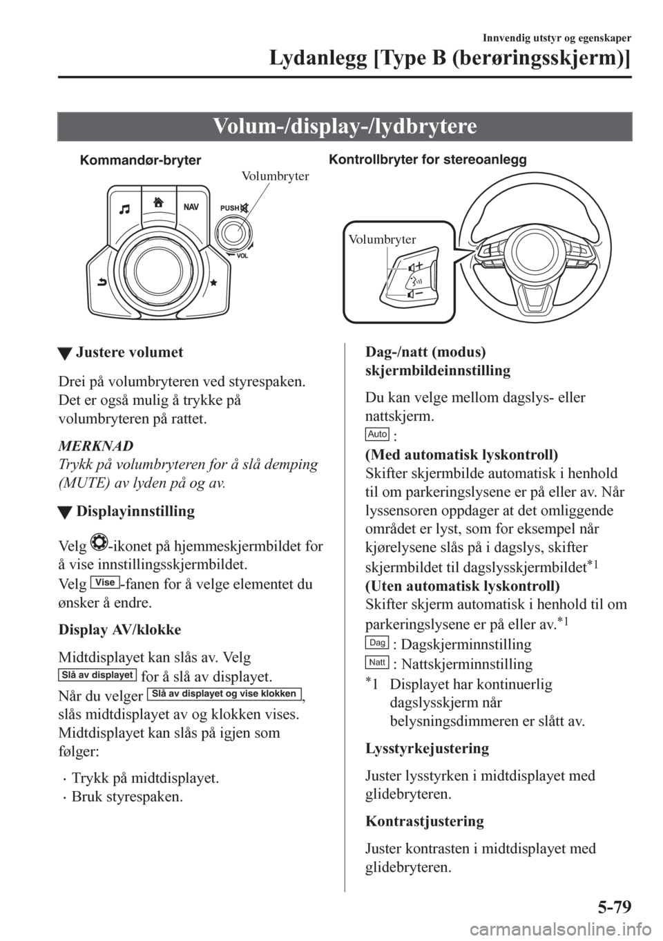 MAZDA MODEL CX-5 2018  Brukerhåndbok (in Norwegian) Volum-/display-/lydbrytere
Kommandør-bryterKontrollbryter for stereoanlegg
Volumbryter
Volumbryter
ttJustere volumet
Drei på volumbryteren ved styrespaken.
Det er også mulig å trykke på
volumbryt