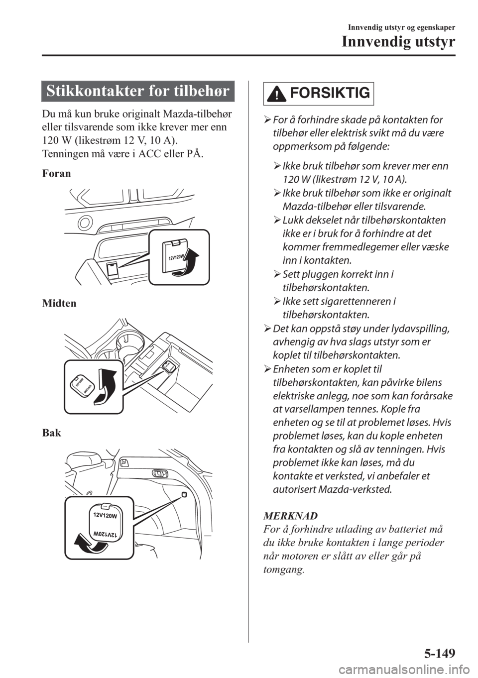 MAZDA MODEL CX-5 2018 Brukerhåndbok (in Norwegian) Stikkontakter for tilbehør
Du må kun bruke originalt Mazda-tilbehør
eller tilsvarende som ikke krever mer enn
120 W (likestrøm 12 V, 10 A).
Tenningen må være i ACC eller PÅ.
Foran
Midten
Bak
MAZDA MODEL CX-5 2018 Brukerhåndbok (in Norwegian) Stikkontakter for tilbehør
Du må kun bruke originalt Mazda-tilbehør
eller tilsvarende som ikke krever mer enn
120 W (likestrøm 12 V, 10 A).
Tenningen må være i ACC eller PÅ.
Foran
Midten
Bak