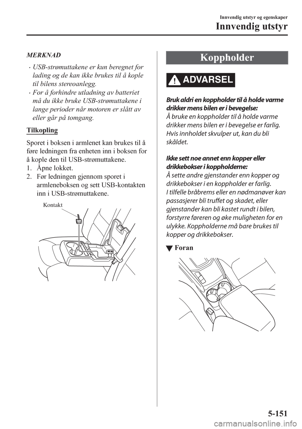 MAZDA MODEL CX-5 2018 Brukerhåndbok (in Norwegian) MERKNAD
•USB-strømuttakene er kun beregnet for
lading og de kan ikke brukes til å kople
til bilens stereoanlegg.
•For å forhindre utladning av batteriet
må du ikke bruke USB-strømuttakene i
l MAZDA MODEL CX-5 2018 Brukerhåndbok (in Norwegian) MERKNAD
•USB-strømuttakene er kun beregnet for
lading og de kan ikke brukes til å kople
til bilens stereoanlegg.
•For å forhindre utladning av batteriet
må du ikke bruke USB-strømuttakene i
l