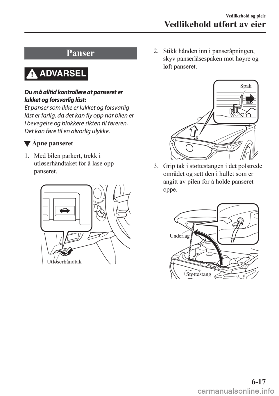 MAZDA MODEL CX-5 2018  Brukerhåndbok (in Norwegian) Panser
ADVARSEL
Du må alltid kontrollere at panseret er
lukket og forsvarlig låst:
Et panser som ikke er lukket og forsvarlig
låst er farlig, da det kan fly opp når bilen er
i bevegelse og blokker