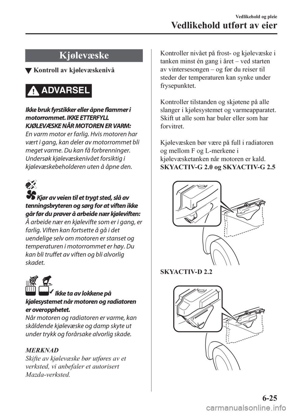 MAZDA MODEL CX-5 2018  Brukerhåndbok (in Norwegian) Kjølevæske
tKontroll av kjølevæskenivå
ADVARSEL
Ikke bruk fyrstikker eller åpn e 
flammer i
motorrommet. IKKE ETTERFYLL
KJØLEVÆSKE NÅR MOTOREN ER VARM:
En varm motor er farlig. Hvis motoren h