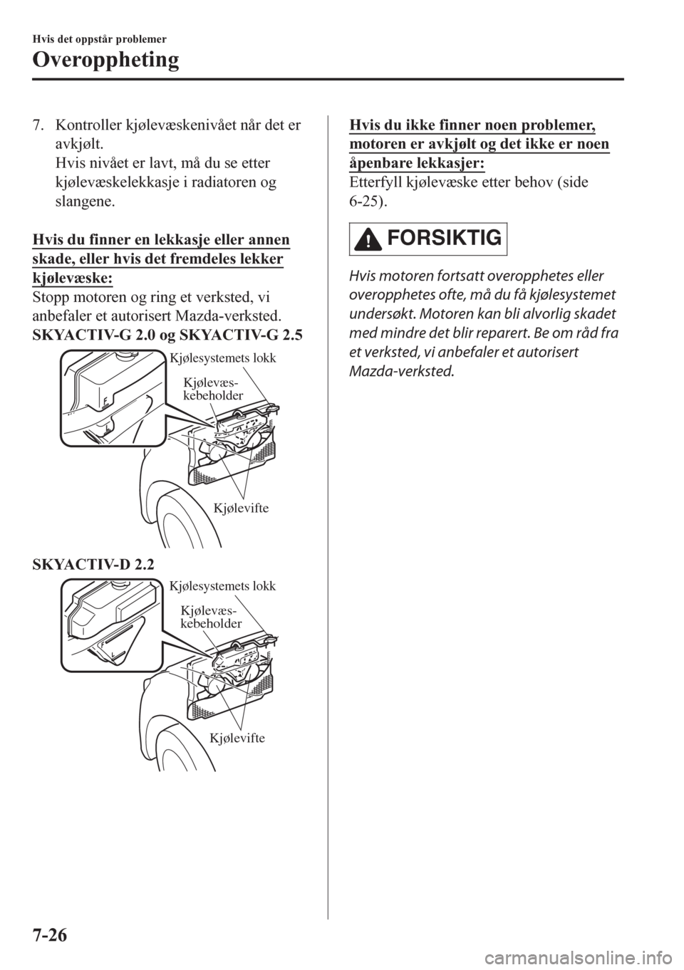 MAZDA MODEL CX-5 2018  Brukerhåndbok (in Norwegian) 7. Kontroller kjølevæskenivået når det er
avkjølt.
Hvis nivået er lavt, må du se etter
kjølevæskelekkasje i radiatoren og
slangene.
 
Hvis du finner en lekkasje eller annen
skade, eller hvis 