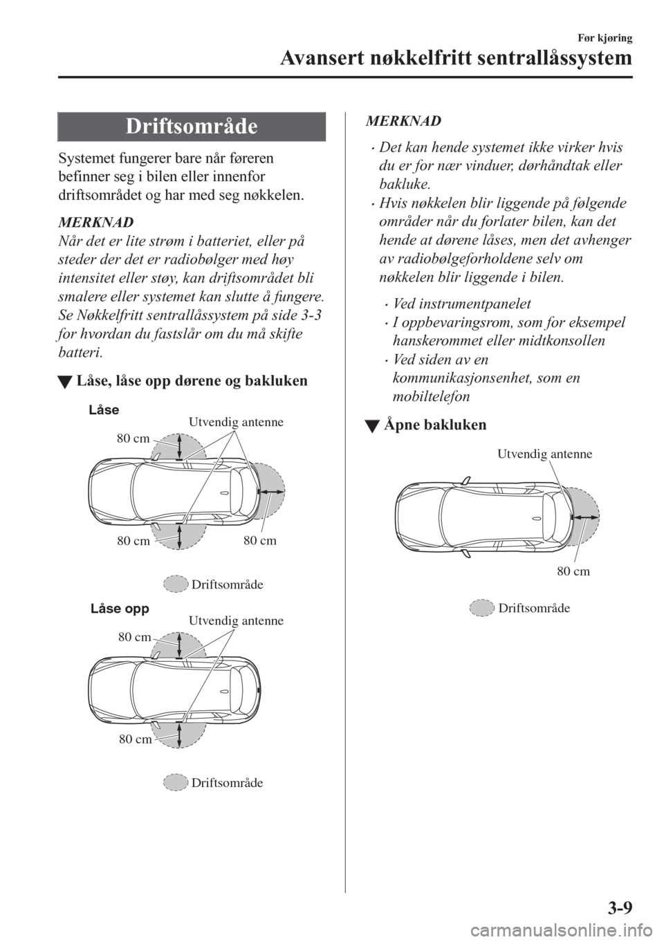 MAZDA MODEL CX-5 2018  Brukerhåndbok (in Norwegian) Driftsområde
Systemet fungerer bare når føreren
befinner seg i bilen eller innenfor
driftsområdet og har med seg nøkkelen.
MERKNAD
Når det er lite strøm i batteriet, eller på
steder der det er