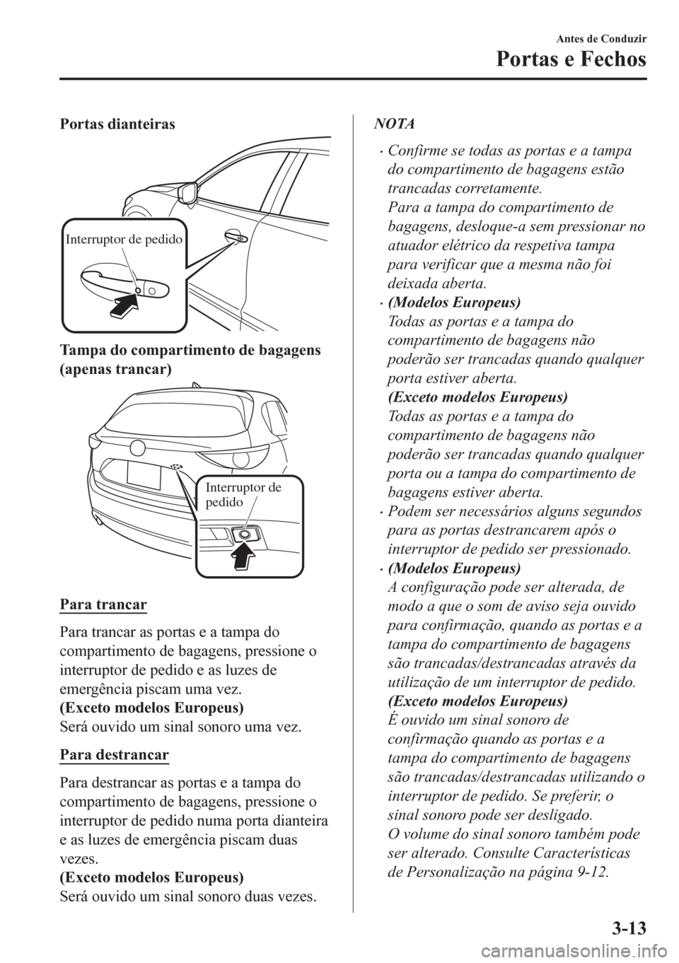 MAZDA MODEL CX-5 2018  Manual do proprietário (in Portuguese) Portas dianteiras
Interruptor de pedido
Tampa do compartimento de bagagens
(apenas trancar)
Interruptor de 
pedido
Para trancar
Para trancar as portas e a tampa do
compartimento de bagagens, pressione