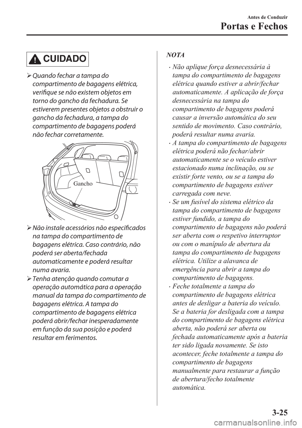 MAZDA MODEL CX-5 2018  Manual do proprietário (in Portuguese) CUIDADO
�¾Quando fechar a tampa do
compartimento de bagagens elétrica,
verifique se não existem objetos em
torno do gancho da fechadura. Se
estiverem presentes objetos a obstruir o
gancho da fechad