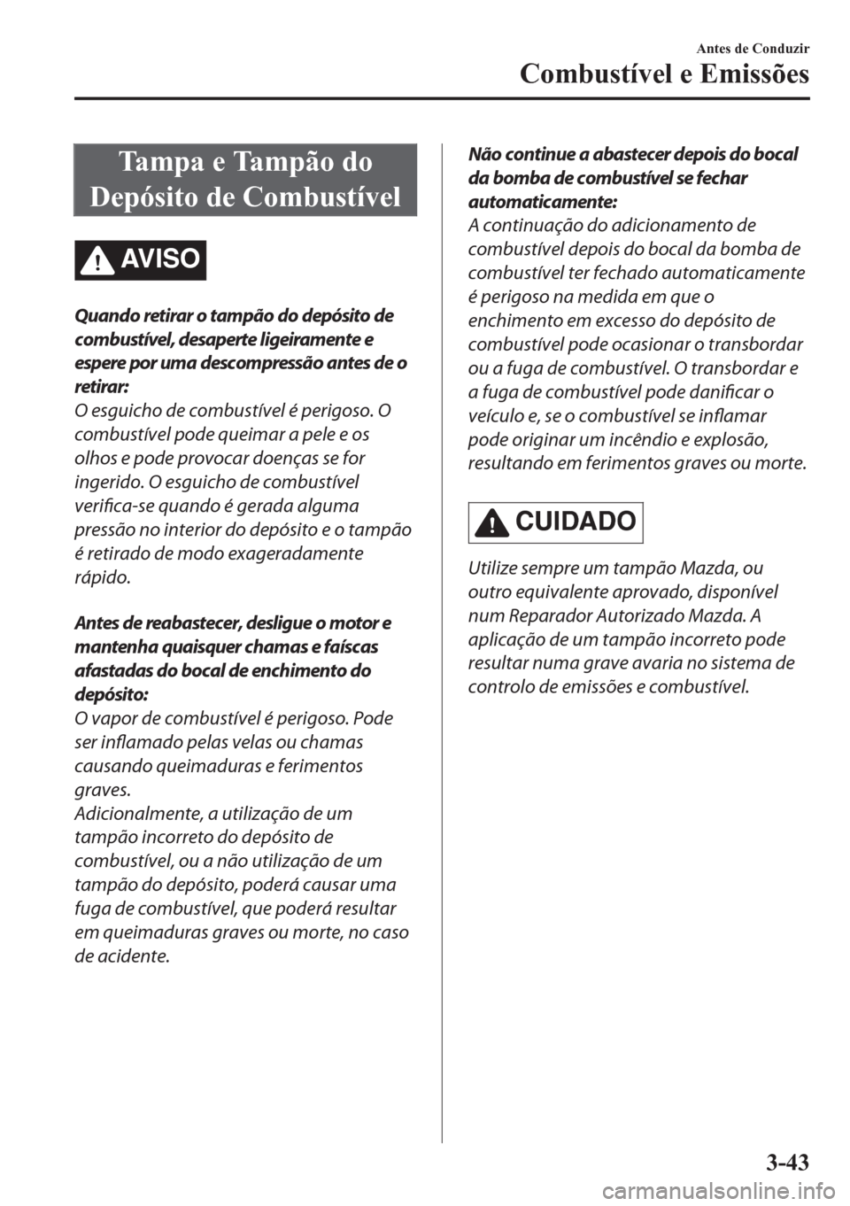 MAZDA MODEL CX-5 2018  Manual do proprietário (in Portuguese) Ta m p a  e  Ta m p ã o  d o
Depósito de Combustível
AV I S O
Quando retirar o tampão do depósito de
combustível, desaperte ligeiramente e
espere por uma descompressão antes de o
retirar:
O esg
