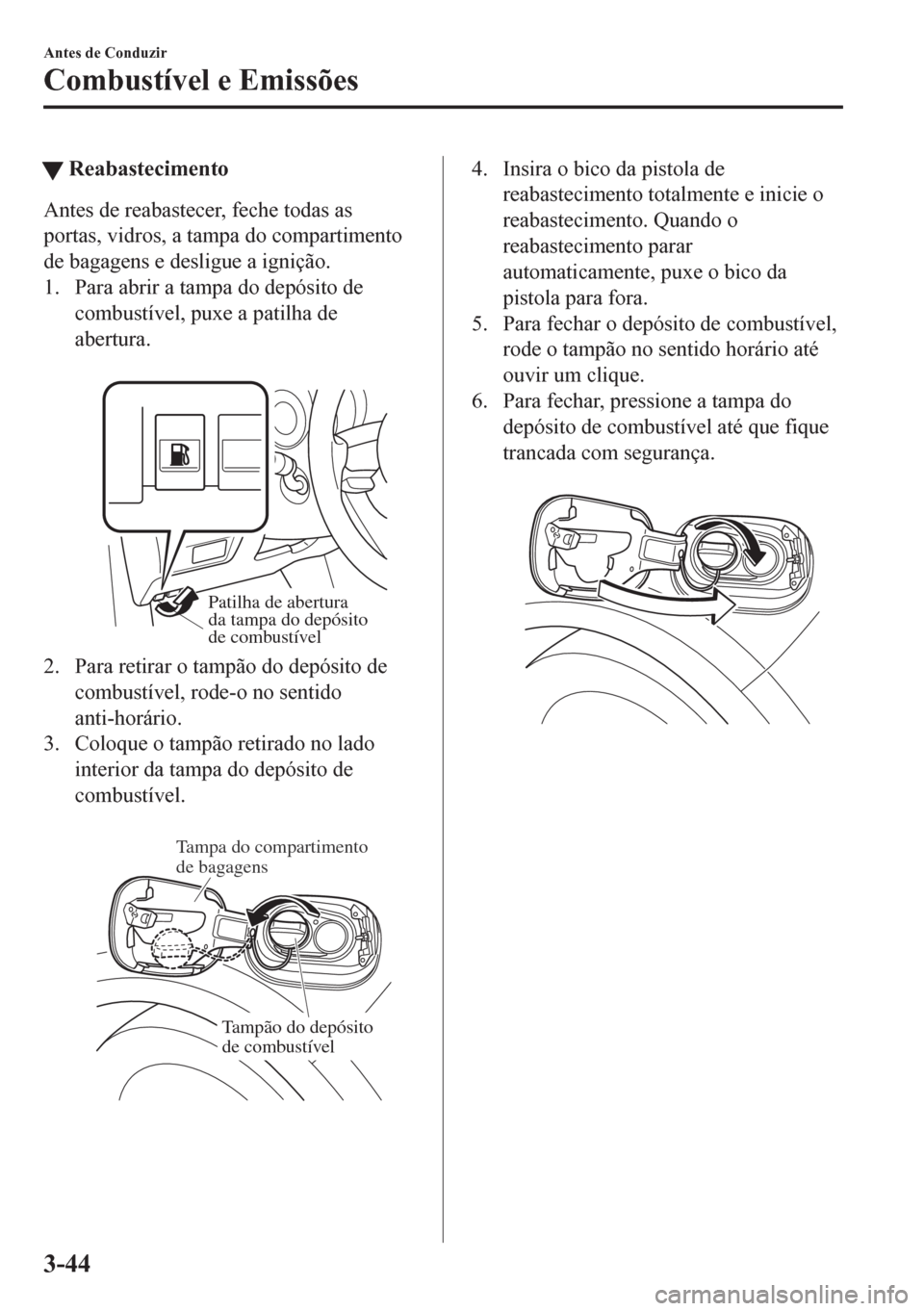 MAZDA MODEL CX-5 2018  Manual do proprietário (in Portuguese) tReabastecimento
Antes de reabastecer, feche todas as
portas, vidros, a tampa do compartimento
de bagagens e desligue a ignição.
1. Para abrir a tampa do depósito de
combustível, puxe a patilha de