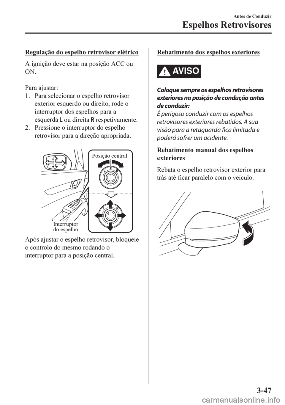 MAZDA MODEL CX-5 2018  Manual do proprietário (in Portuguese) Regulação do espelho retrovisor elétrico
A ignição deve estar na posição ACC ou
ON.
 
Para ajustar:
1. Para selecionar o espelho retrovisor
exterior esquerdo ou direito, rode o
interruptor dos 
