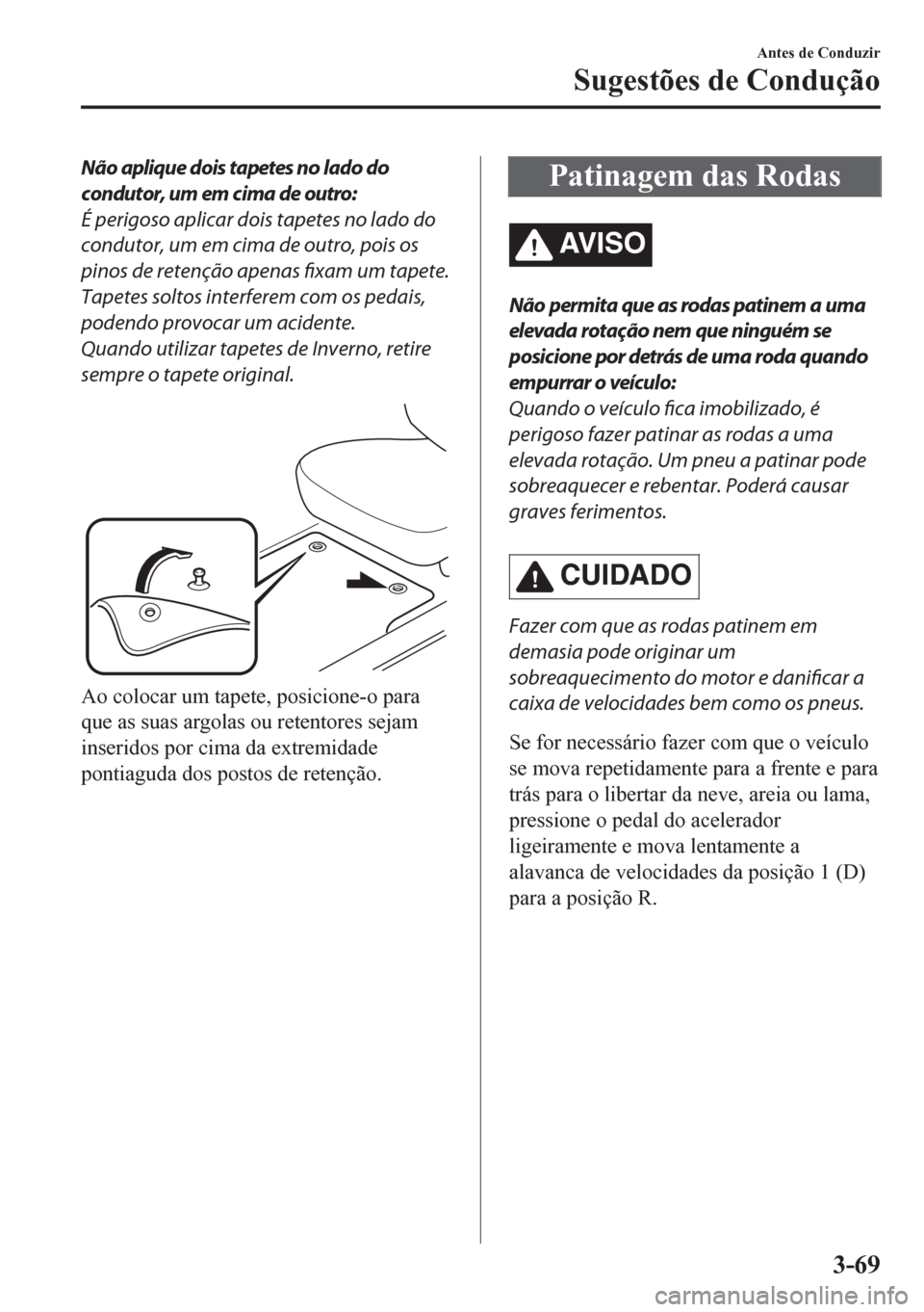 MAZDA MODEL CX-5 2018  Manual do proprietário (in Portuguese) Não aplique dois tapetes no lado do
condutor, um em cima de outro:
É perigoso aplicar dois tapetes no lado do
condutor, um em cima de outro, pois os
pinos de retenção apenas fixam um tapete.
Tapet