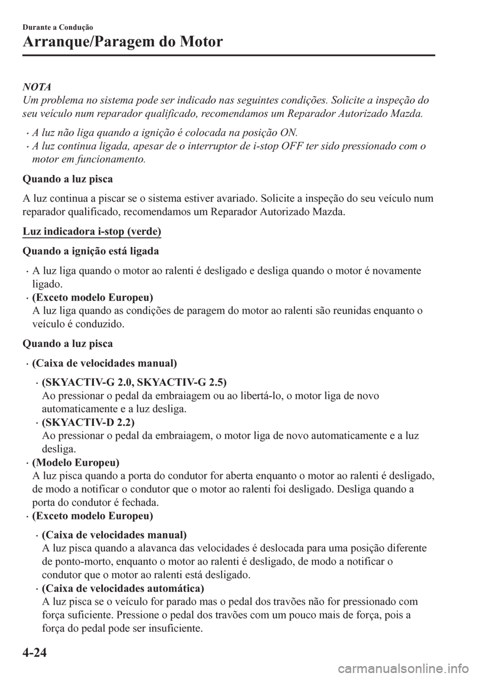 MAZDA MODEL CX-5 2018  Manual do proprietário (in Portuguese) NOTA
Um problema no sistema pode ser indicado nas seguintes condições. Solicite a inspeção do
seu veículo num reparador qualificado, recomendamos um Reparador Autorizado Mazda.
•A luz não liga