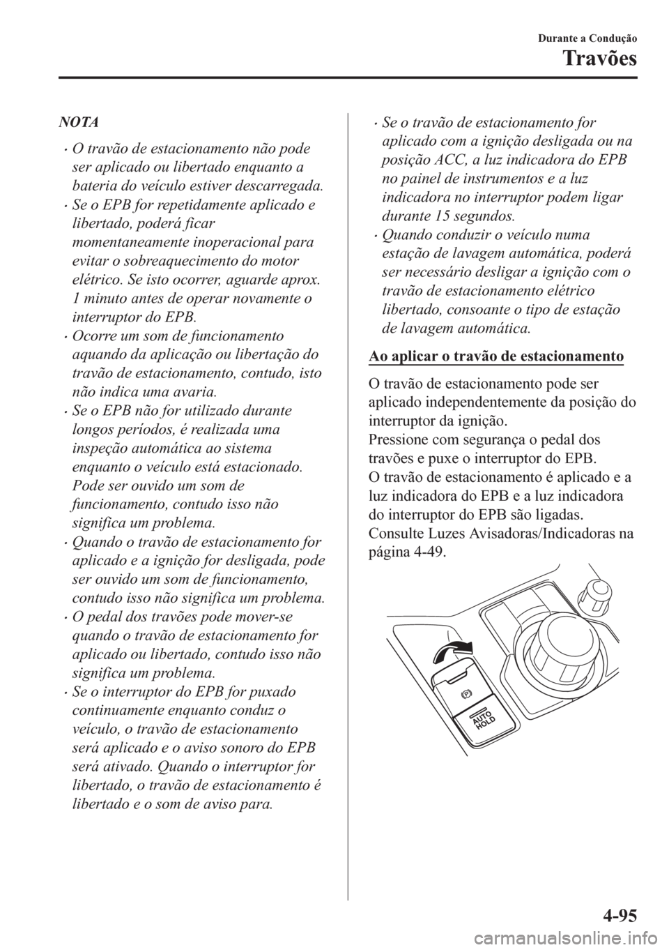 MAZDA MODEL CX-5 2018  Manual do proprietário (in Portuguese) NOTA
•O travão de estacionamento não pode
ser aplicado ou libertado enquanto a
bateria do veículo estiver descarregada.
•Se o EPB for repetidamente aplicado e
libertado, poderá ficar
momentane