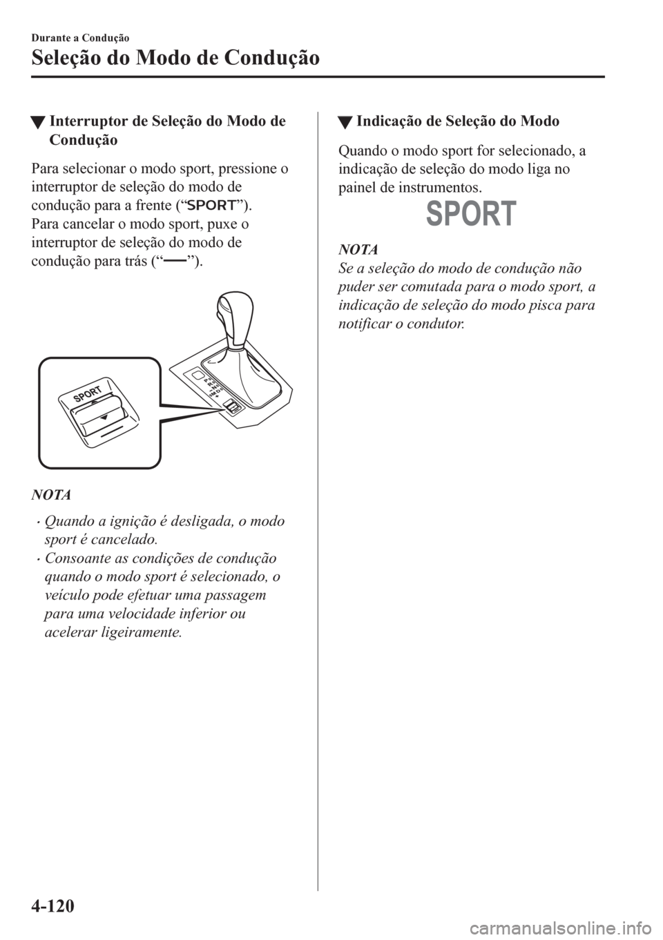 MAZDA MODEL CX-5 2018  Manual do proprietário (in Portuguese) tInterruptor de Seleção do Modo de
Condução
Para selecionar o modo sport, pressione o
interruptor de seleção do modo de
condução para a frente (“
”).
Para cancelar o modo sport, puxe o
int