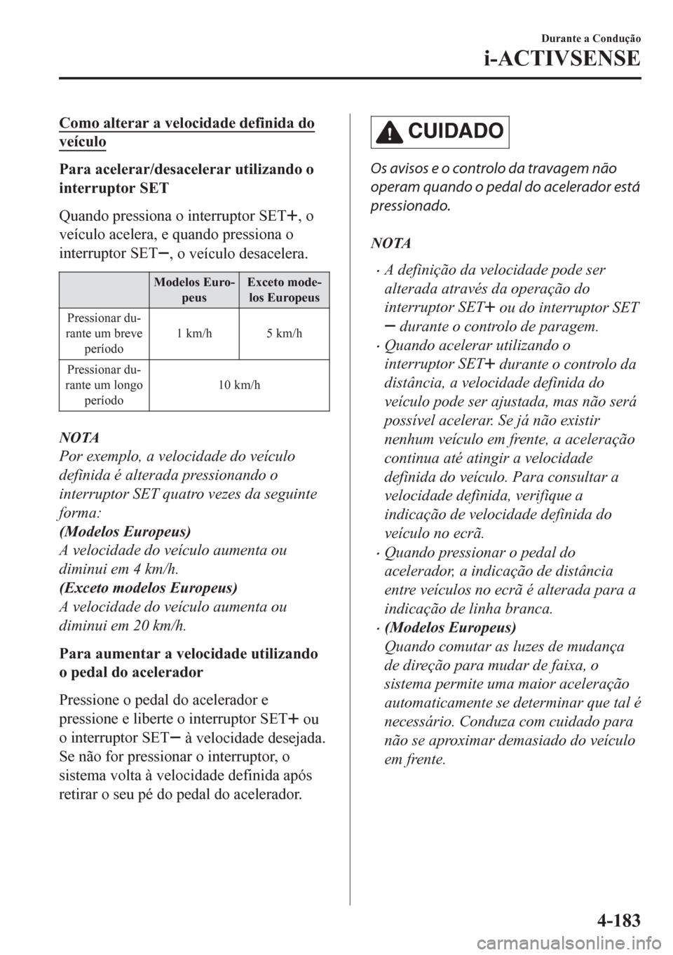 MAZDA MODEL CX-5 2018  Manual do proprietário (in Portuguese) Como alterar a velocidade definida do
veículo
Para acelerar/desacelerar utilizando o
interruptor SET
Quando pressiona o interruptor SET
, o
veículo acelera, e quando pressiona o
interruptor SET
, o 
