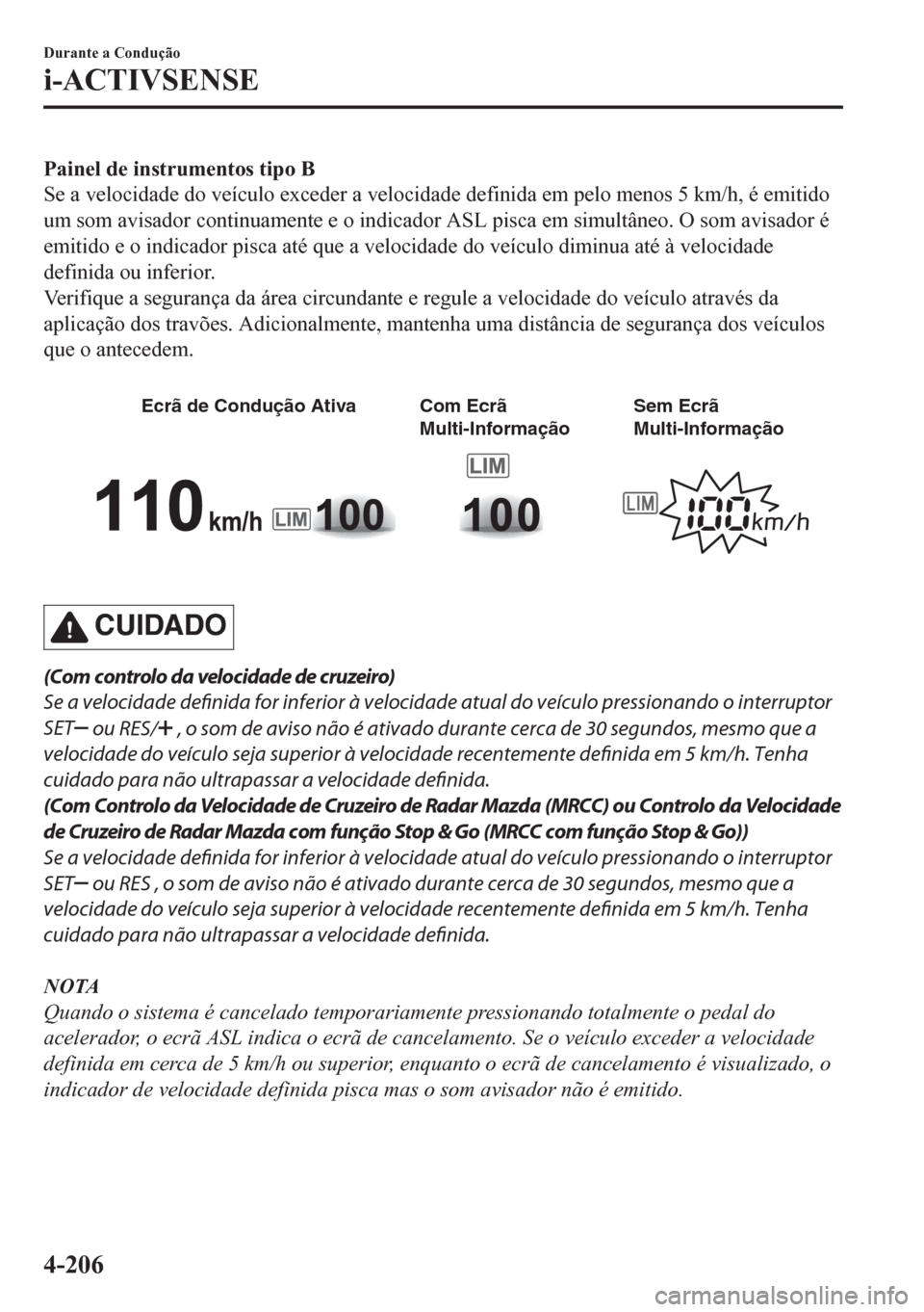 MAZDA MODEL CX-5 2018  Manual do proprietário (in Portuguese) Painel de instrumentos tipo B
Se a velocidade do veículo exceder a velocidade definida em pelo menos 5 km/h, é emitido
um som avisador continuamente e o indicador ASL pisca em simultâneo. O som avi