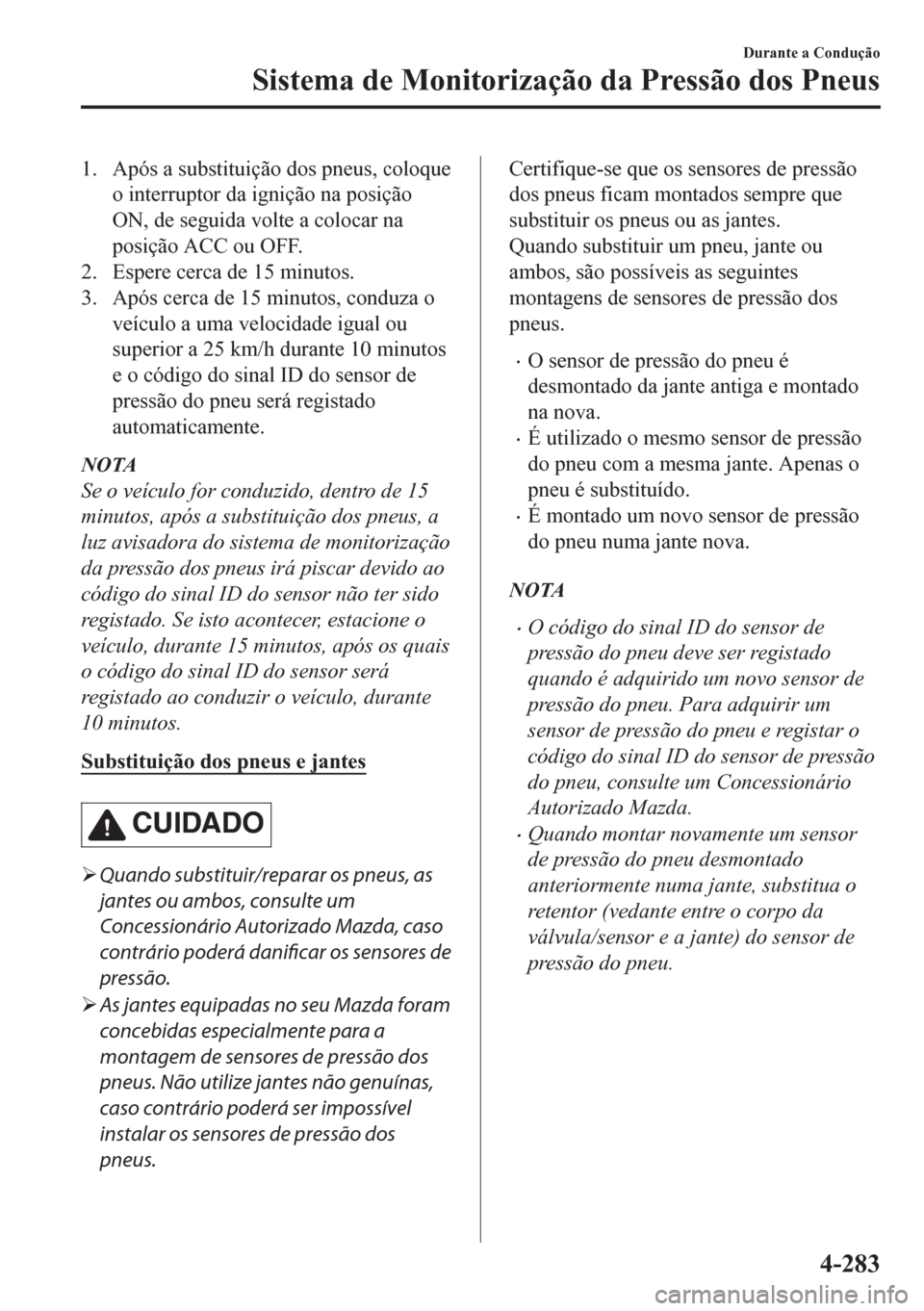 MAZDA MODEL CX-5 2018  Manual do proprietário (in Portuguese) 1. Após a substituição dos pneus, coloque
o interruptor da ignição na posição
ON, de seguida volte a colocar na
posição ACC ou OFF.
2. Espere cerca de 15 minutos.
3. Após cerca de 15 minutos