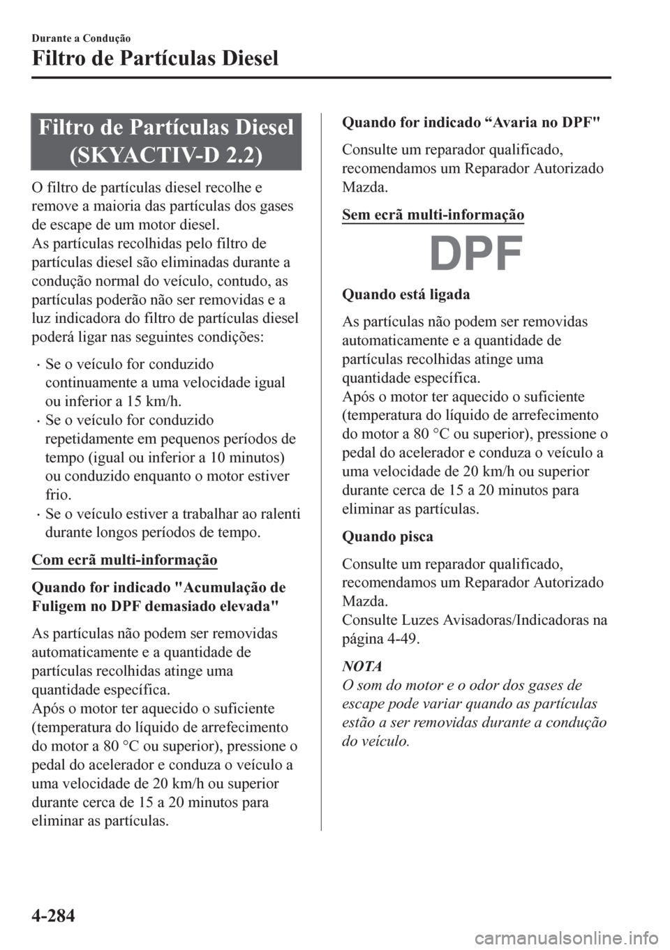 MAZDA MODEL CX-5 2018  Manual do proprietário (in Portuguese) Filtro de Partículas Diesel
(SKYACTIV-D 2.2)
O filtro de partículas diesel recolhe e
remove a maioria das partículas dos gases
de escape de um motor diesel.
As partículas recolhidas pelo filtro de